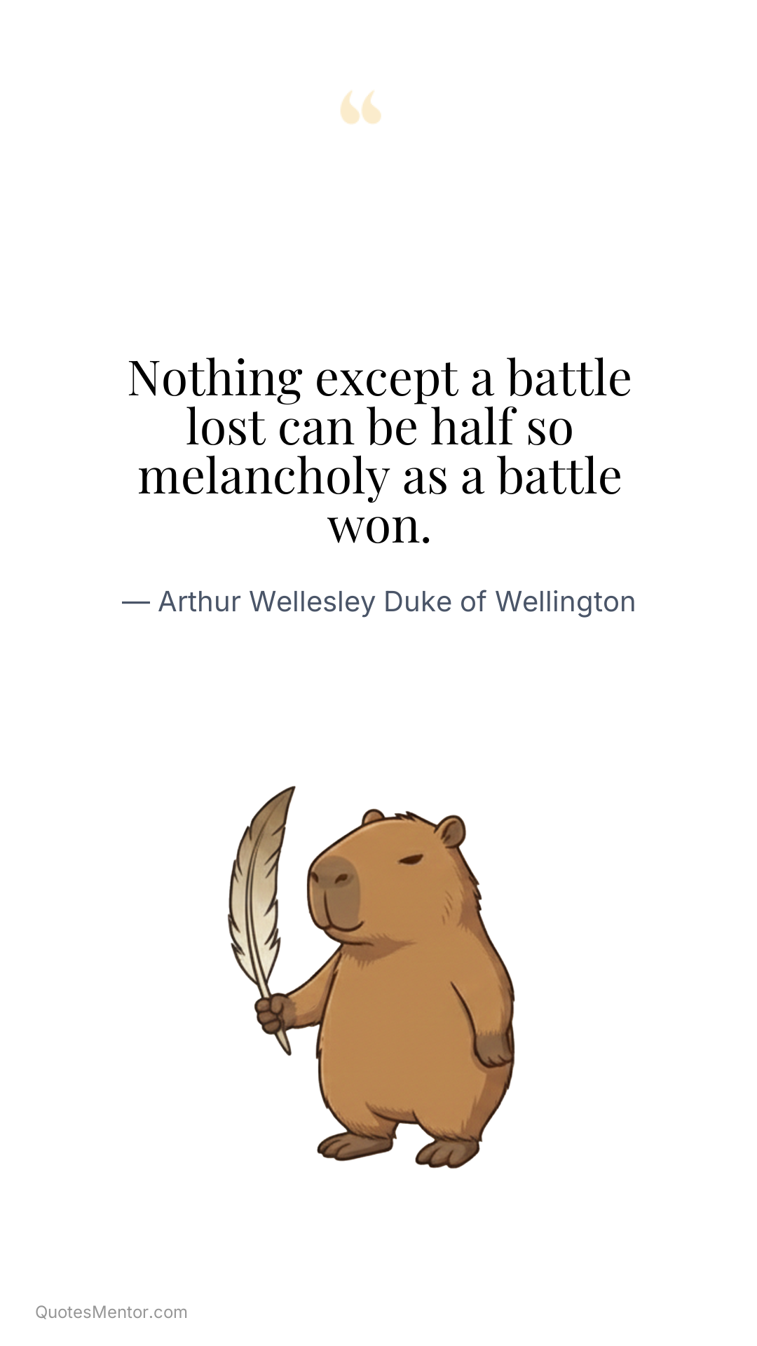 Nothing except a battle lost can be half so melancholy as a battle won. - Arthur Wellesley Duke of Wellington