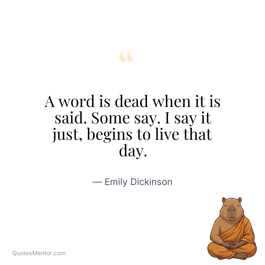 A word is dead when it is said. Some say. I say it just, begins to live that day. - Emily Dickinson