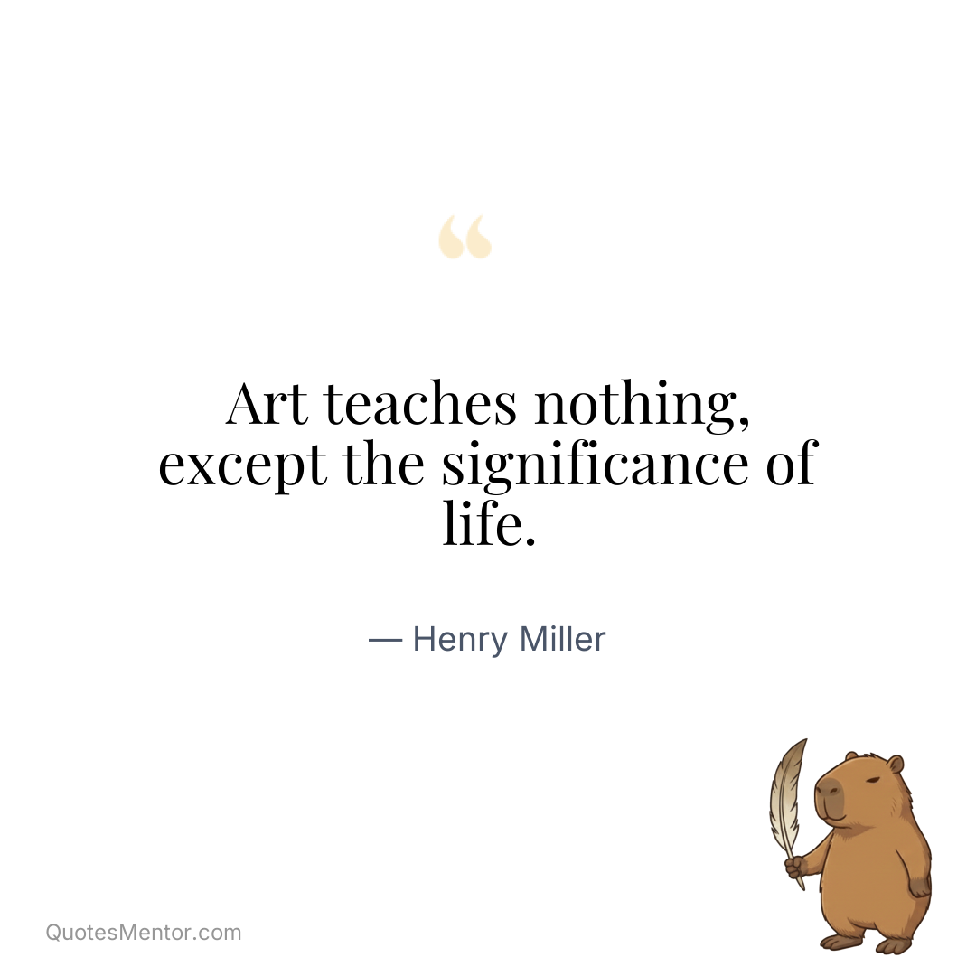 Art teaches nothing, except the significance of life. - Henry Miller