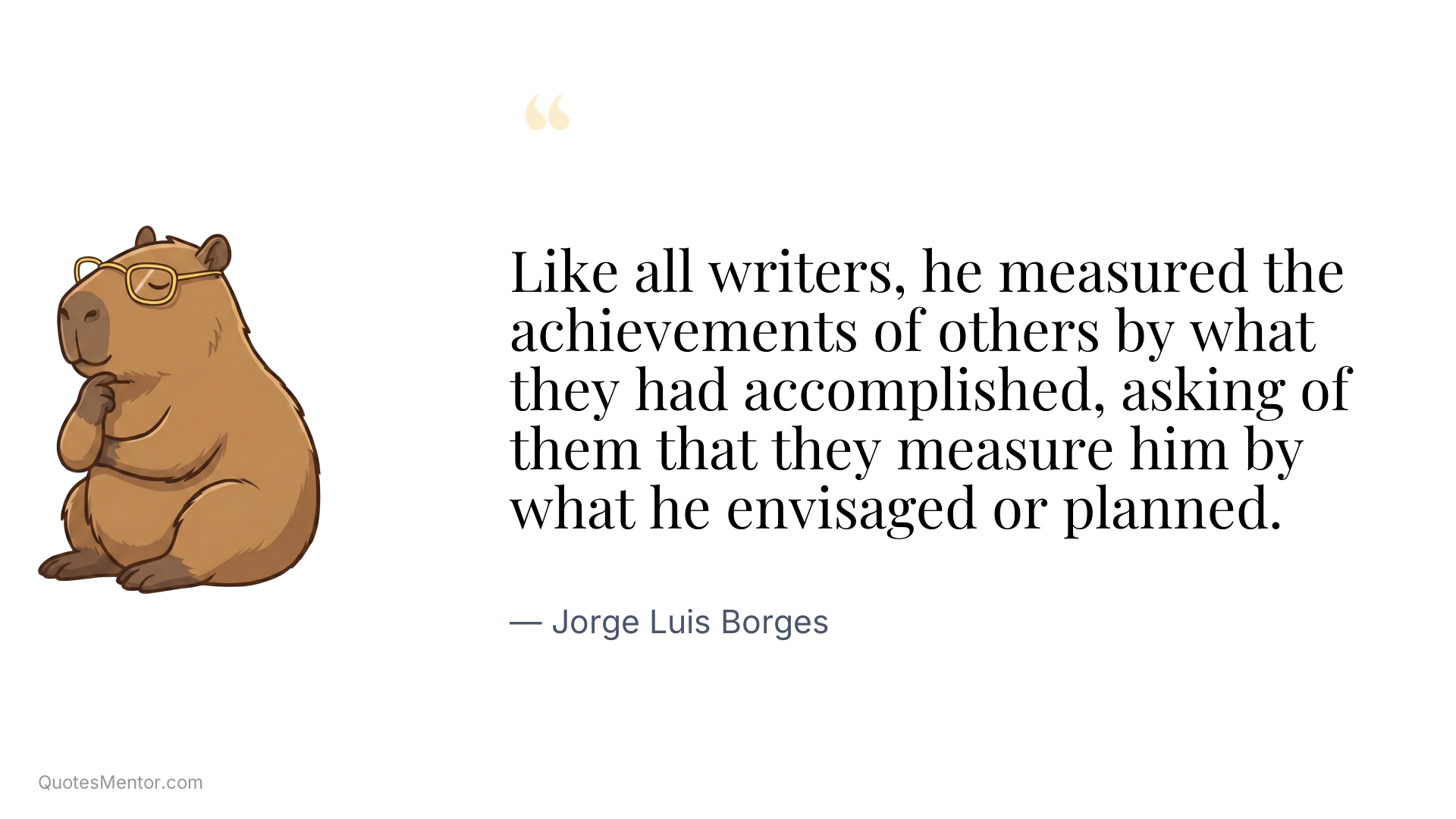Like all writers, he measured the achievements of others by what they had accomplished, asking of them that they measure him by what he envisaged or planned. - Jorge Luis Borges
