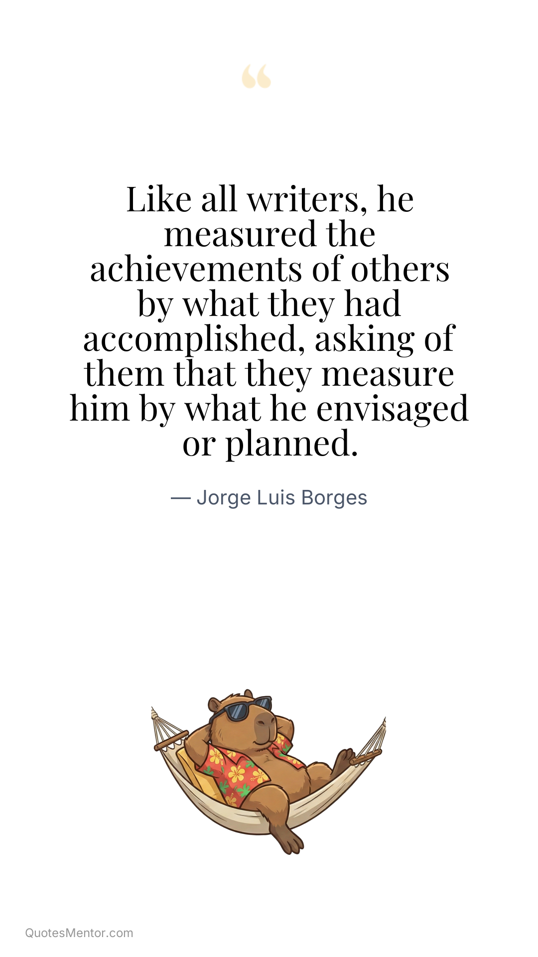 Like all writers, he measured the achievements of others by what they had accomplished, asking of them that they measure him by what he envisaged or planned. - Jorge Luis Borges