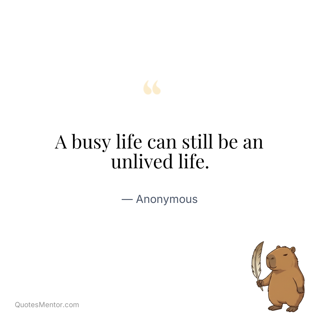 A busy life can still be an unlived life. - Anonymous
