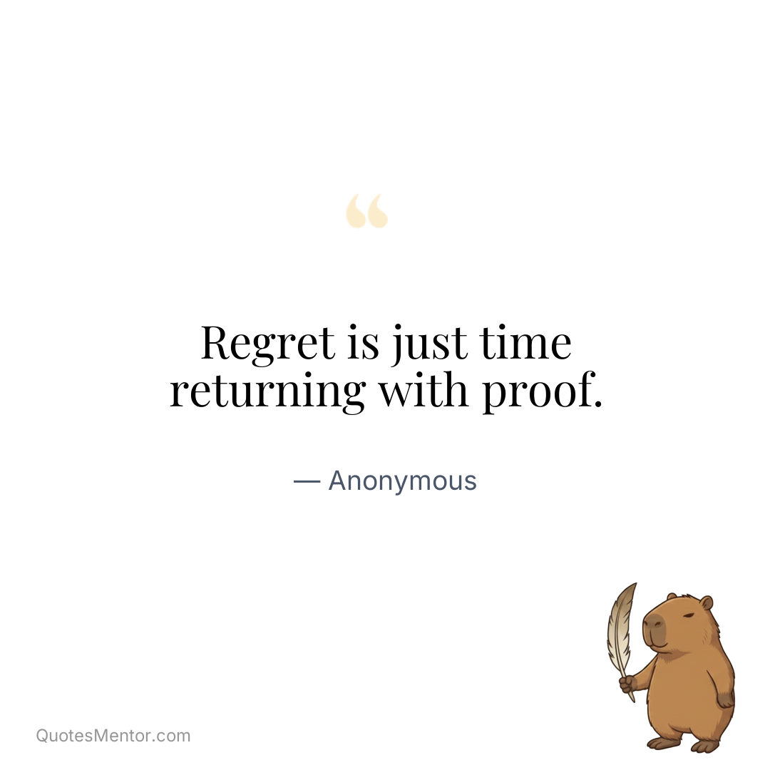 Regret is just time returning with proof. - Anonymous