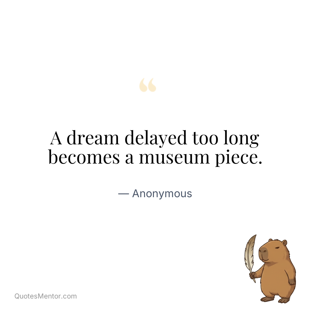 A dream delayed too long becomes a museum piece. - Anonymous