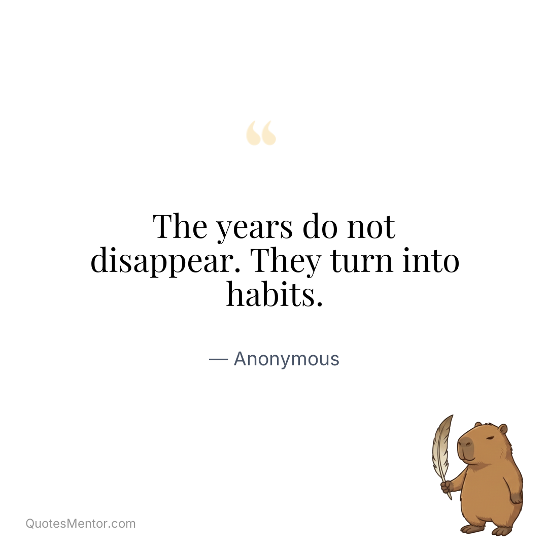 The years do not disappear. They turn into habits. - Anonymous