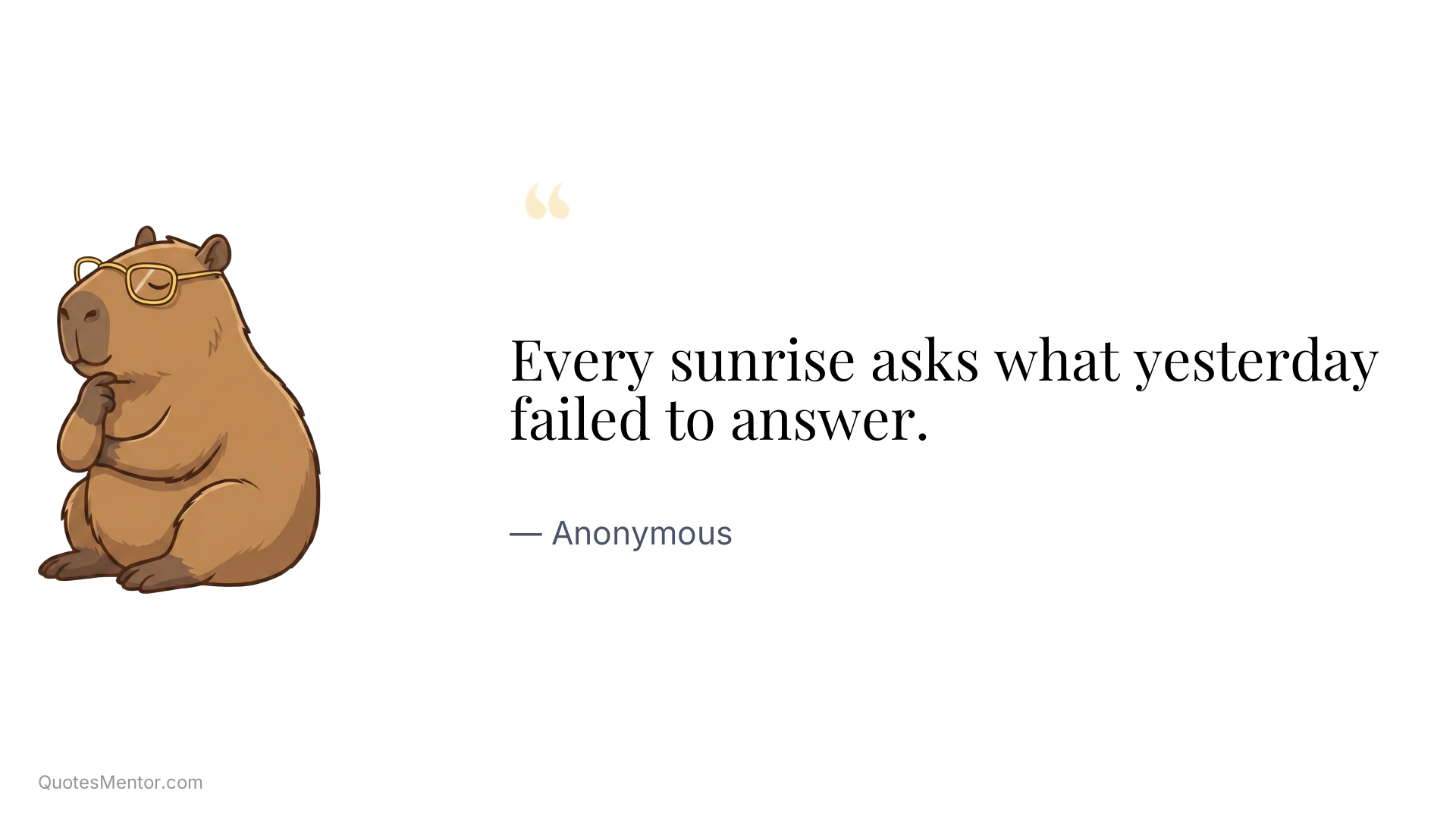 Every sunrise asks what yesterday failed to answer. - Anonymous