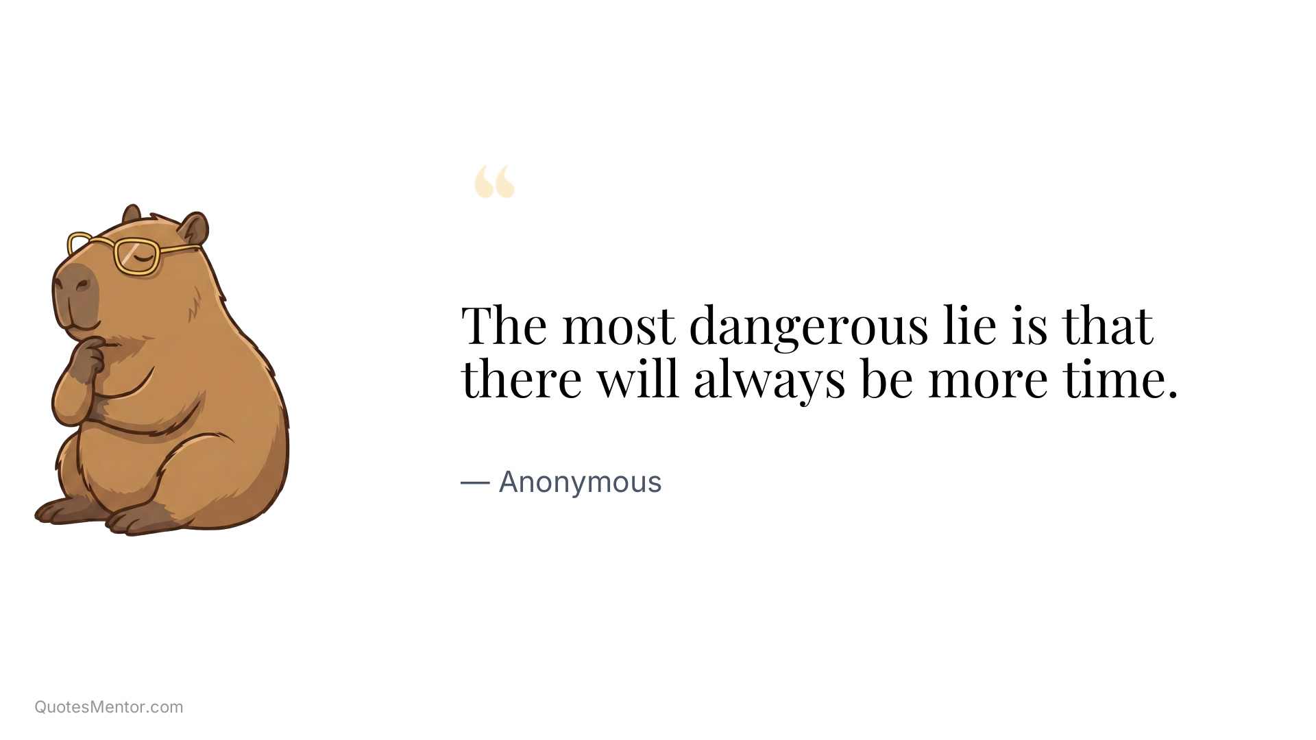 The most dangerous lie is that there will always be more time. - Anonymous