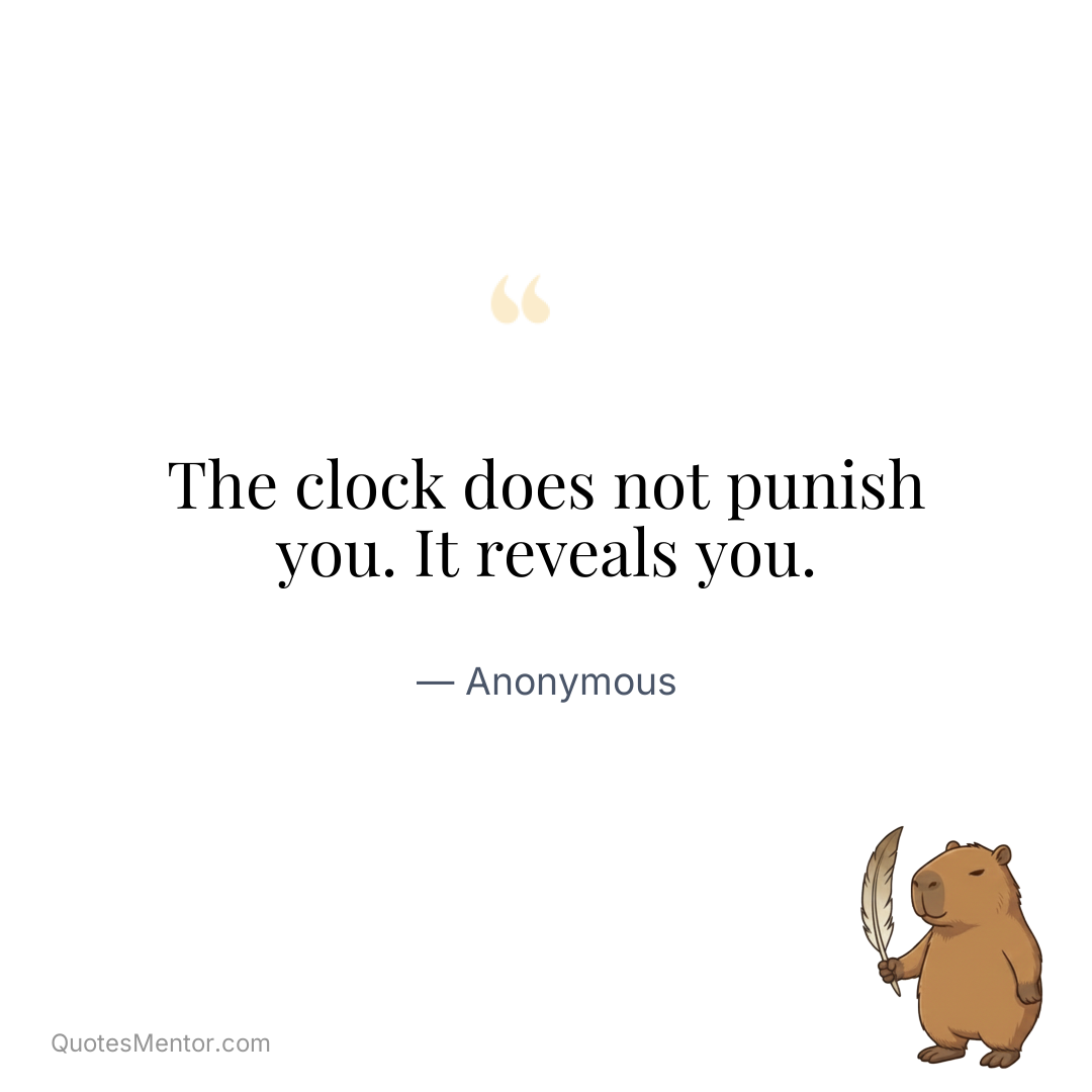 The clock does not punish you. It reveals you. - Anonymous