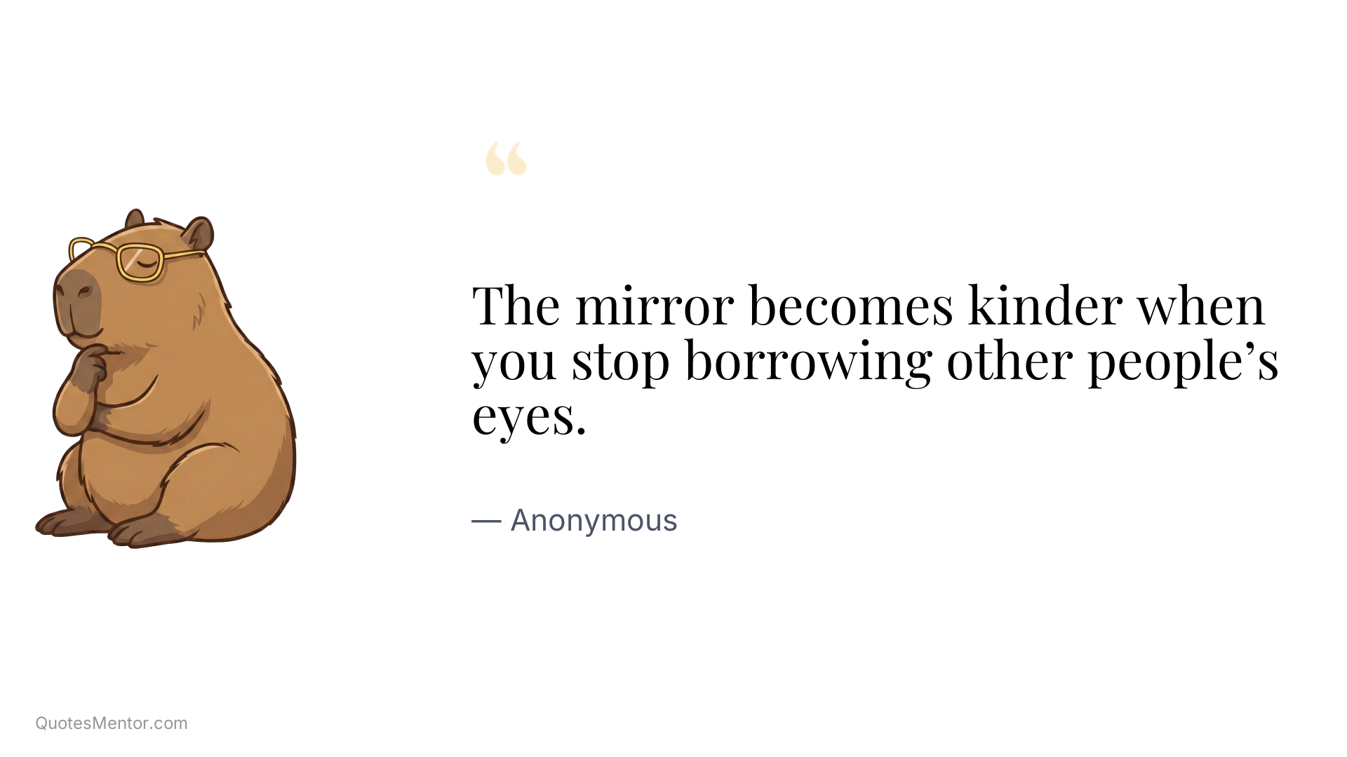 The mirror becomes kinder when you stop borrowing other people’s eyes. - Anonymous