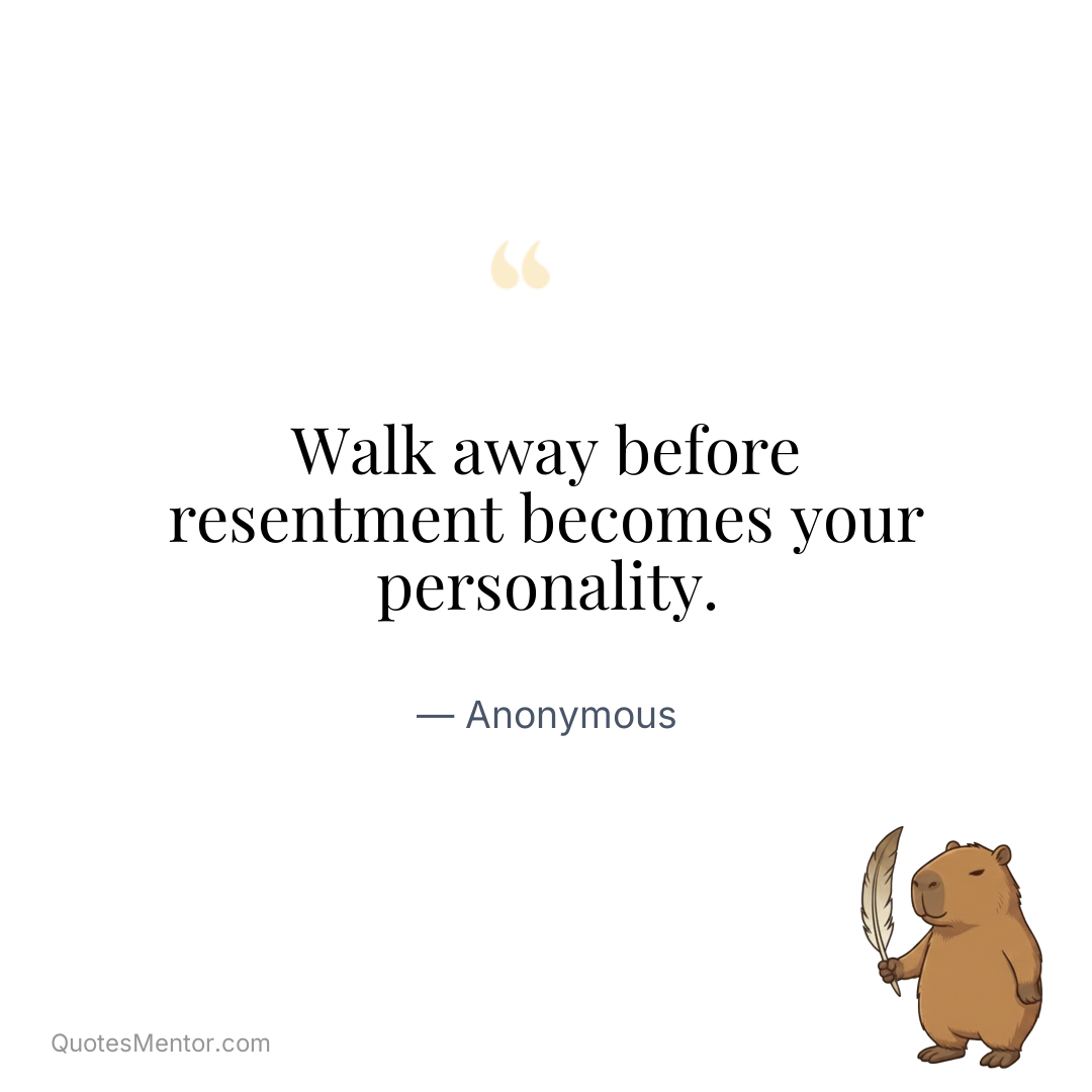 Walk away before resentment becomes your personality. - Anonymous