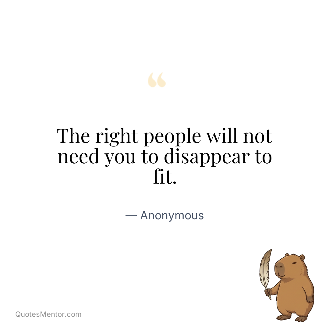 The right people will not need you to disappear to fit. - Anonymous