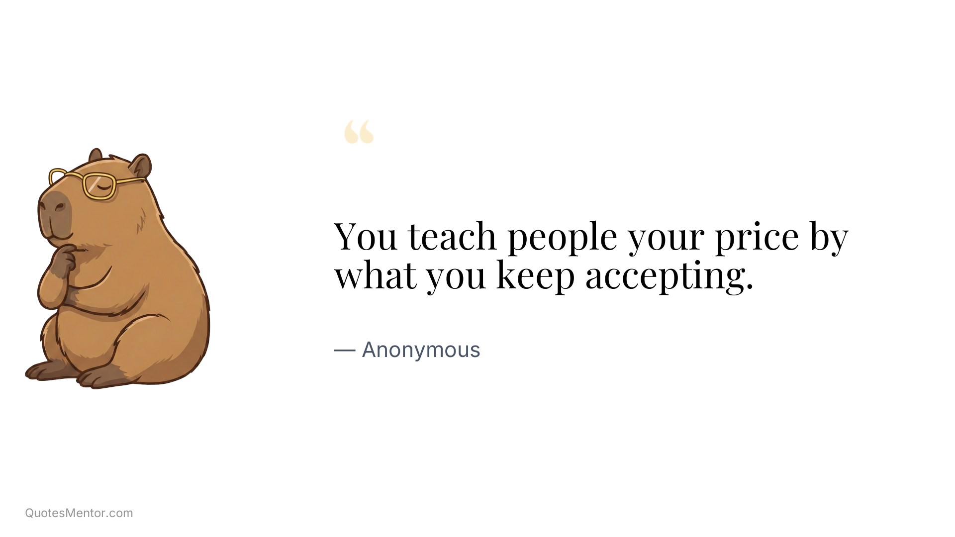 You teach people your price by what you keep accepting. - Anonymous