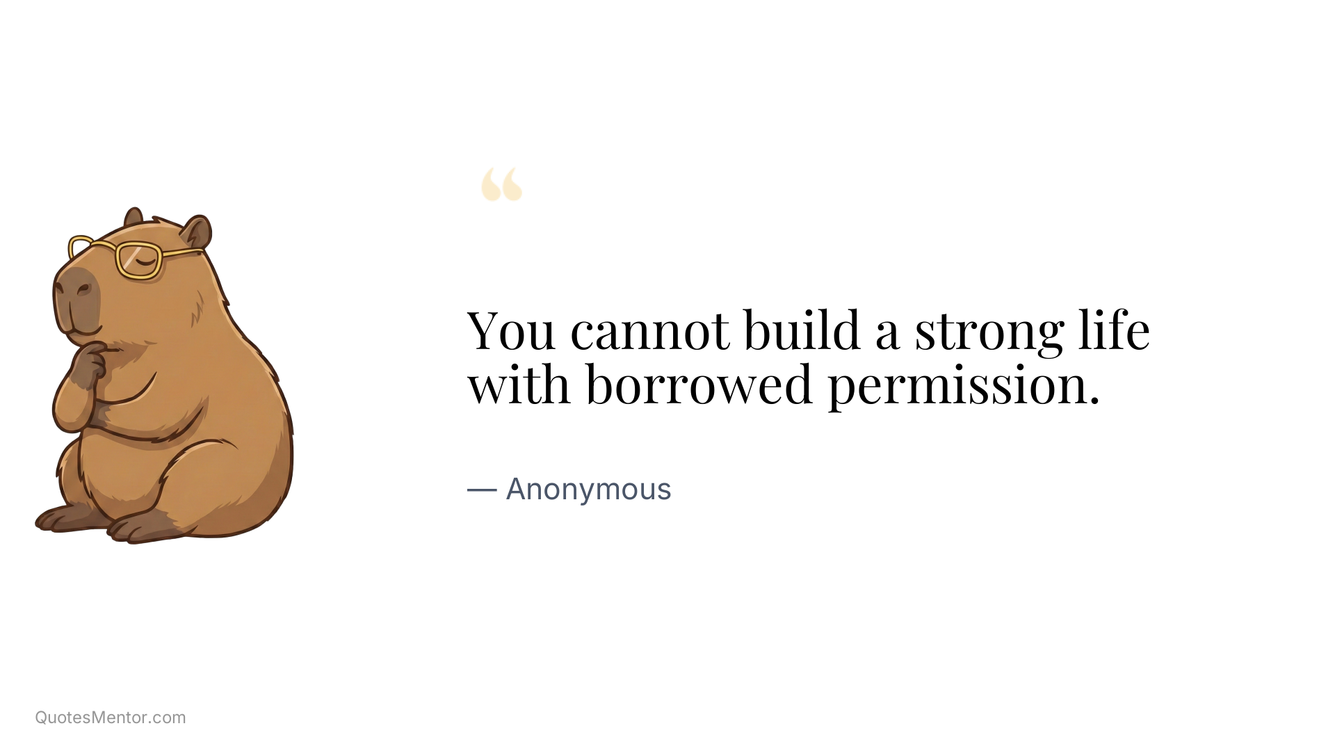 You cannot build a strong life with borrowed permission. - Anonymous