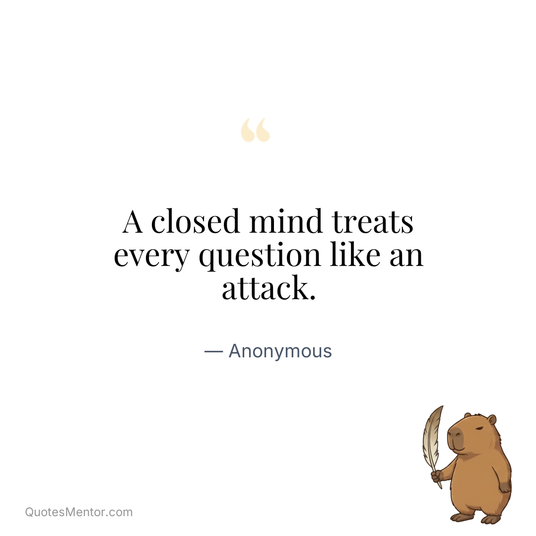 A closed mind treats every question like an attack. - Anonymous