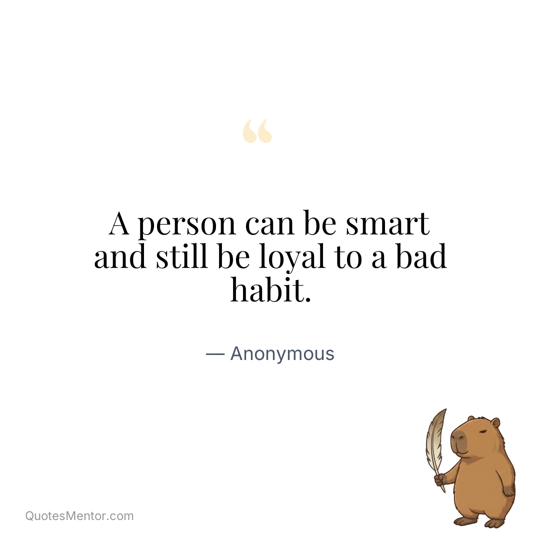 A person can be smart and still be loyal to a bad habit. - Anonymous