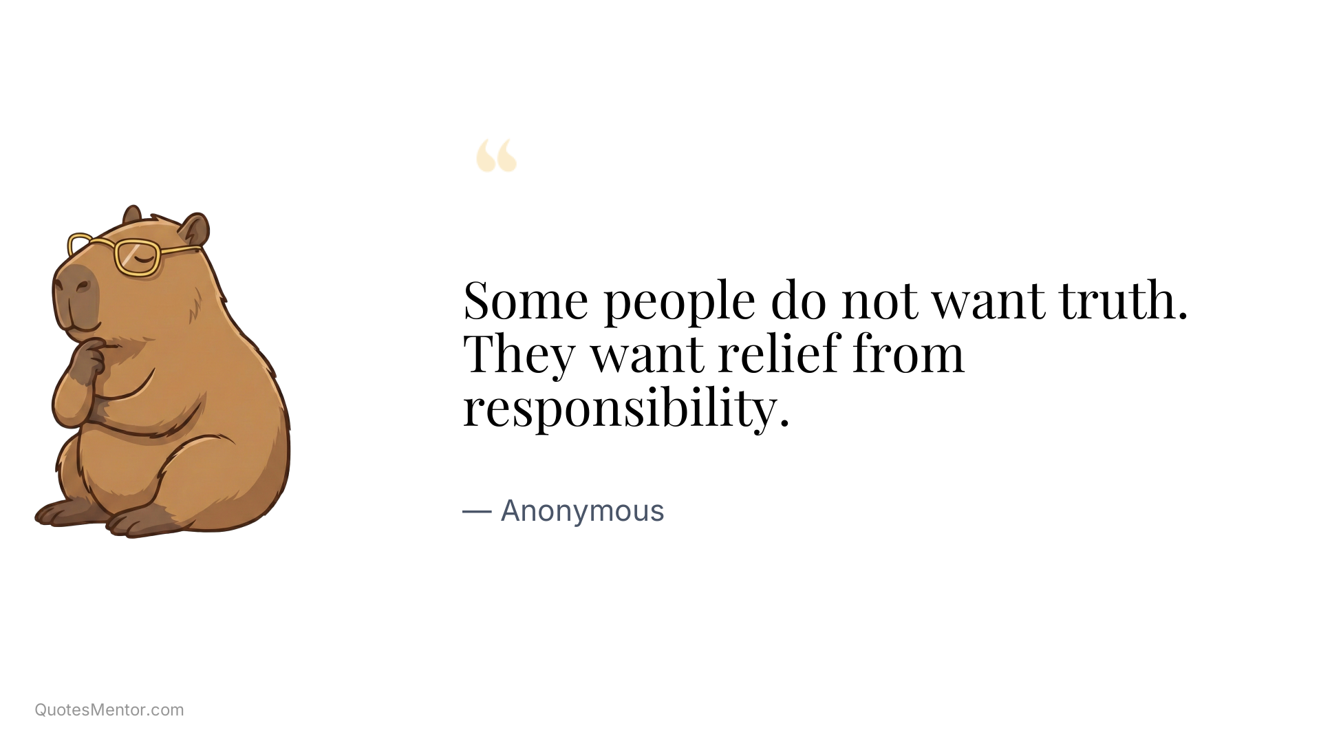 Some people do not want truth. They want relief from responsibility. - Anonymous