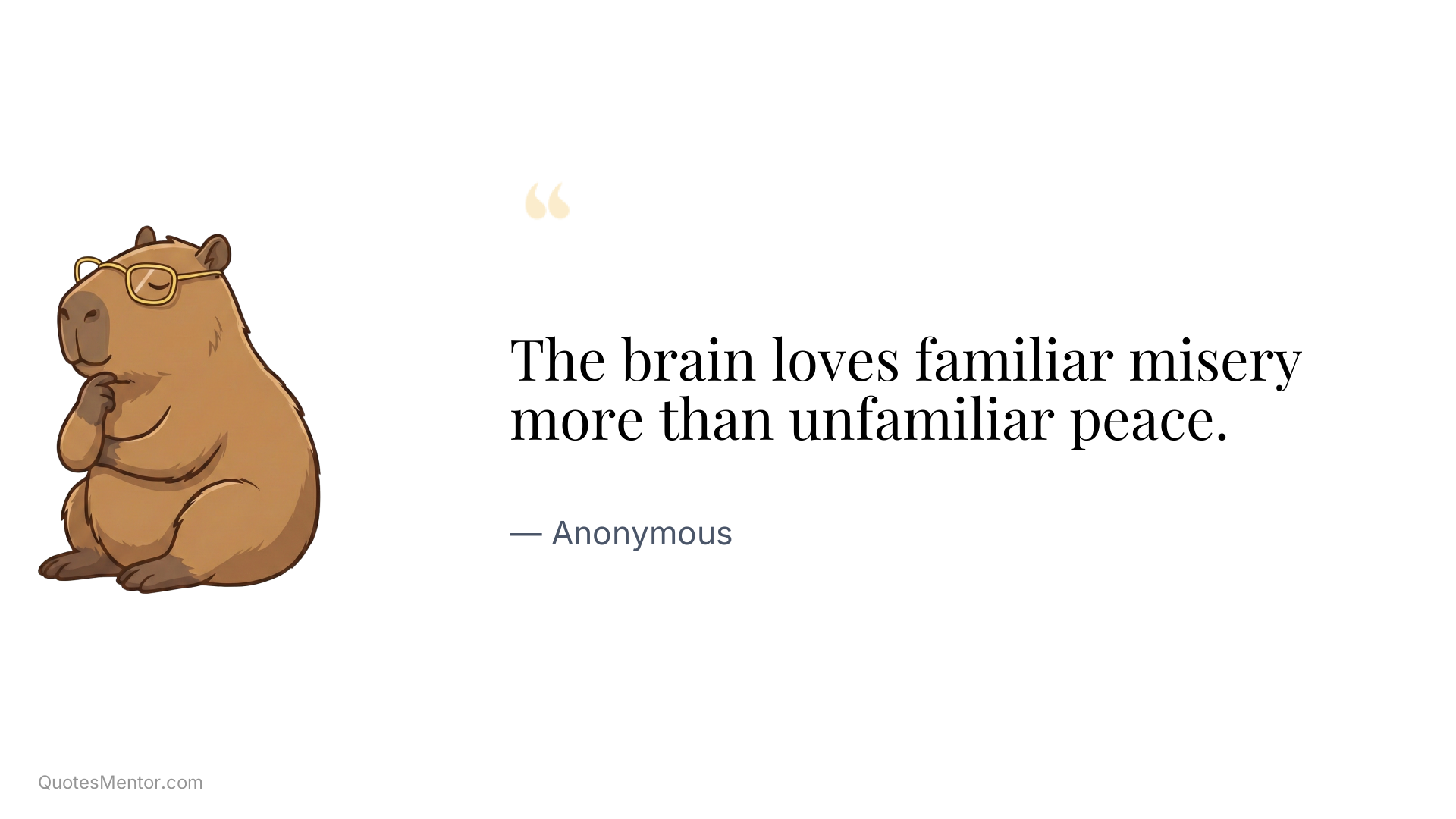 The brain loves familiar misery more than unfamiliar peace. - Anonymous