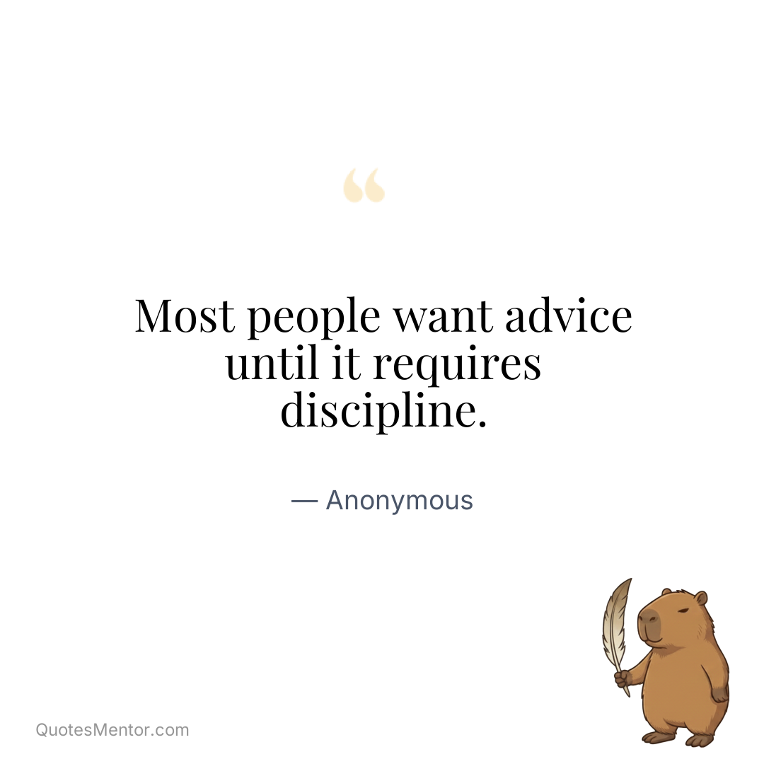Most people want advice until it requires discipline. - Anonymous