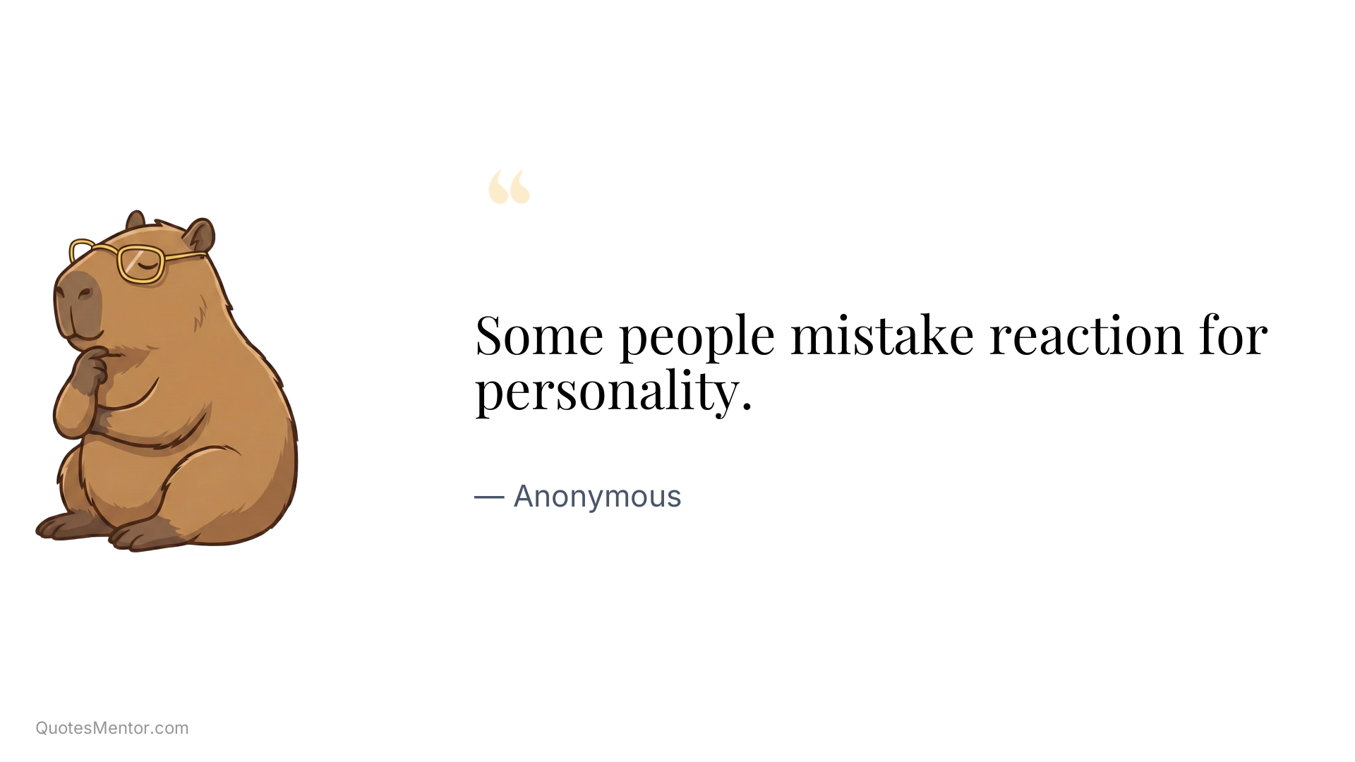 Some people mistake reaction for personality. - Anonymous