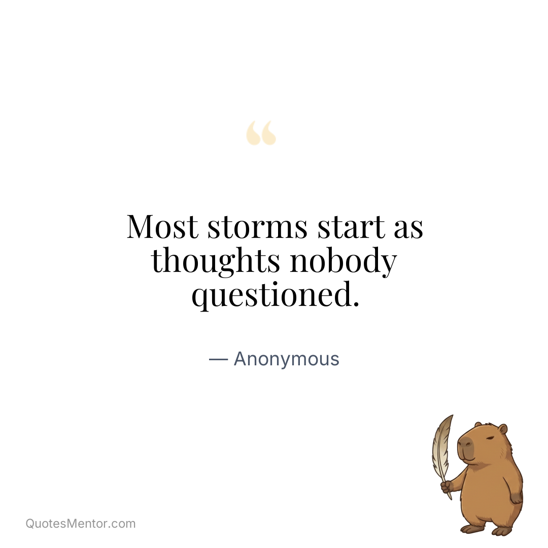 Most storms start as thoughts nobody questioned. - Anonymous
