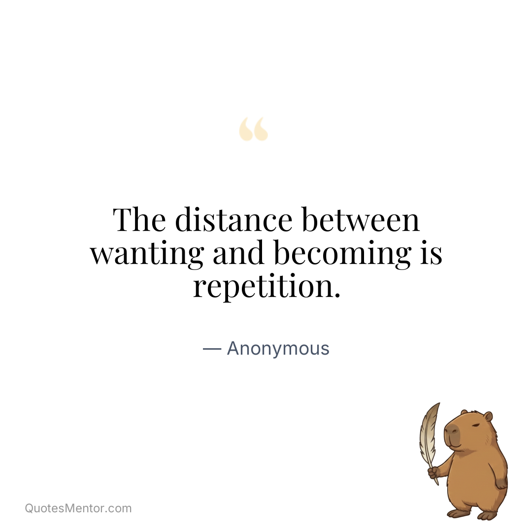 The distance between wanting and becoming is repetition. - Anonymous