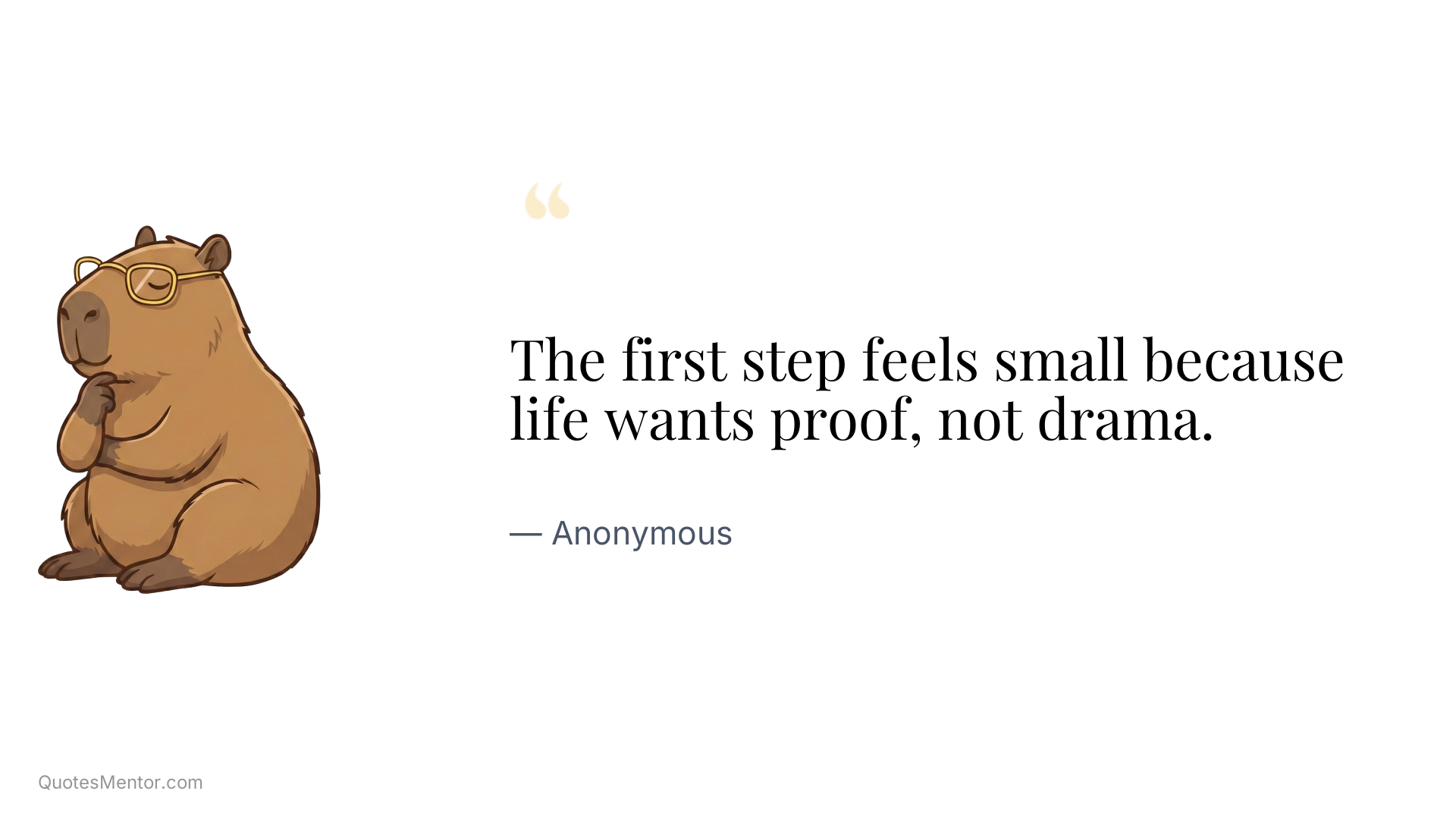 The first step feels small because life wants proof, not drama. - Anonymous