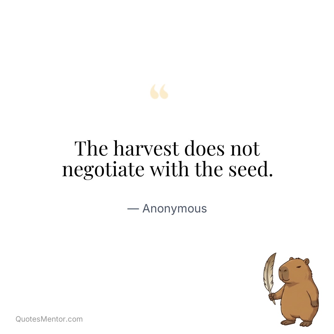 The harvest does not negotiate with the seed. - Anonymous