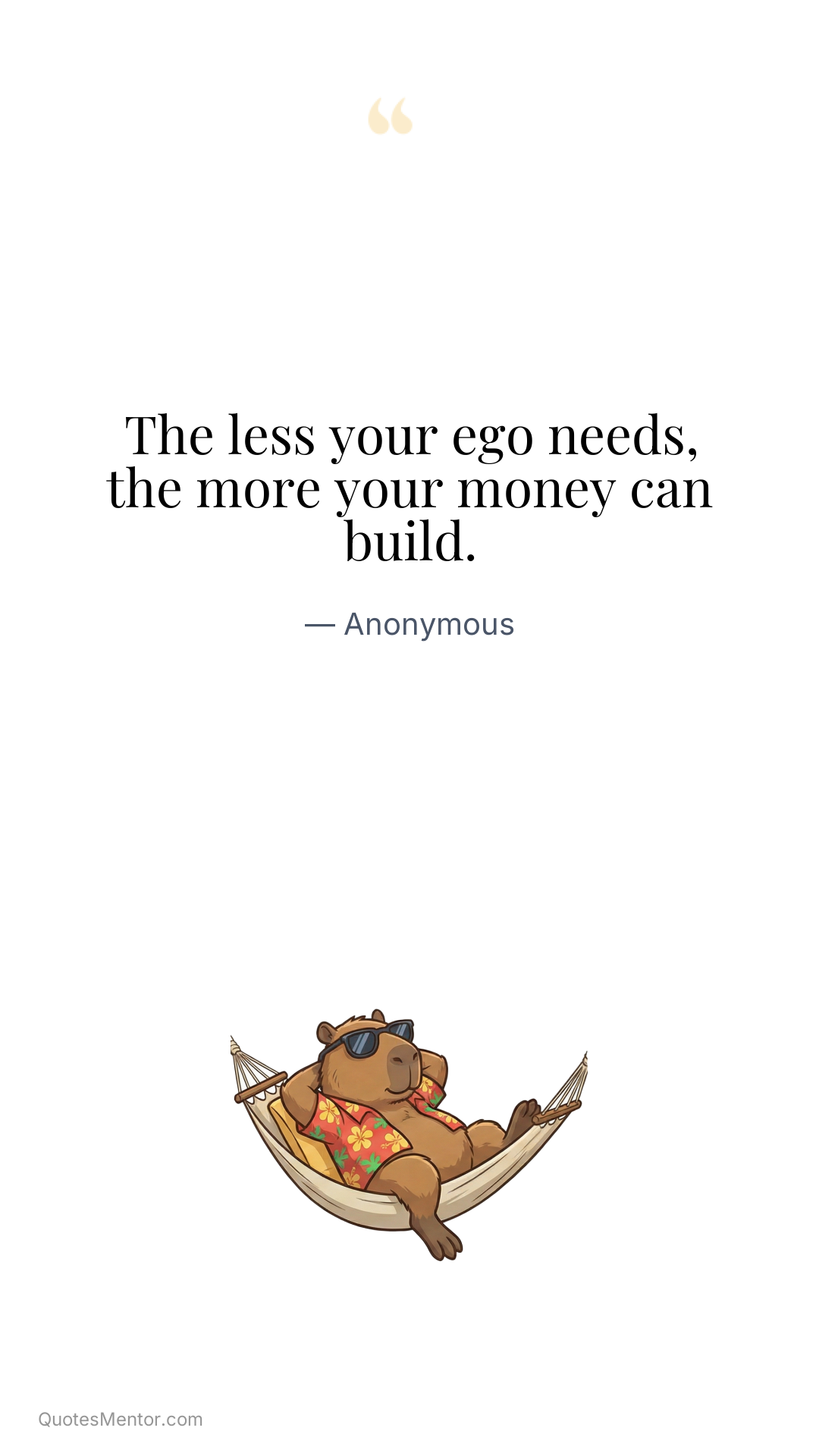 The less your ego needs, the more your money can build. - Anonymous
