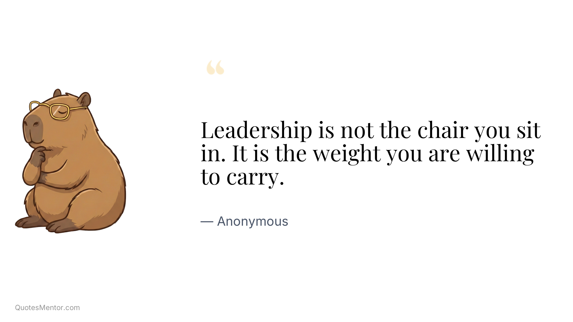 Leadership is not the chair you sit in. It is the weight you are willing to carry. - Anonymous