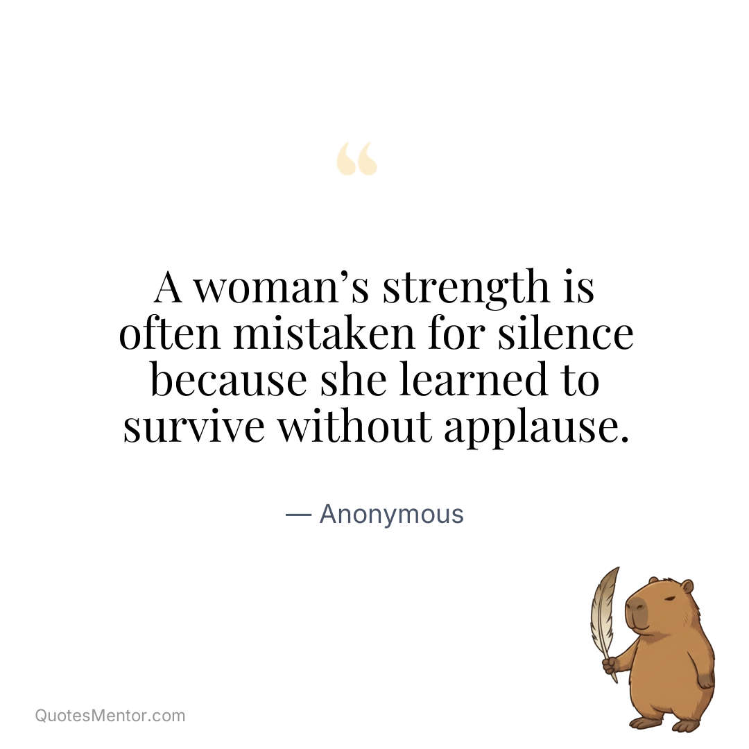 A woman’s strength is often mistaken for silence because she learned to survive without applause. - Anonymous
