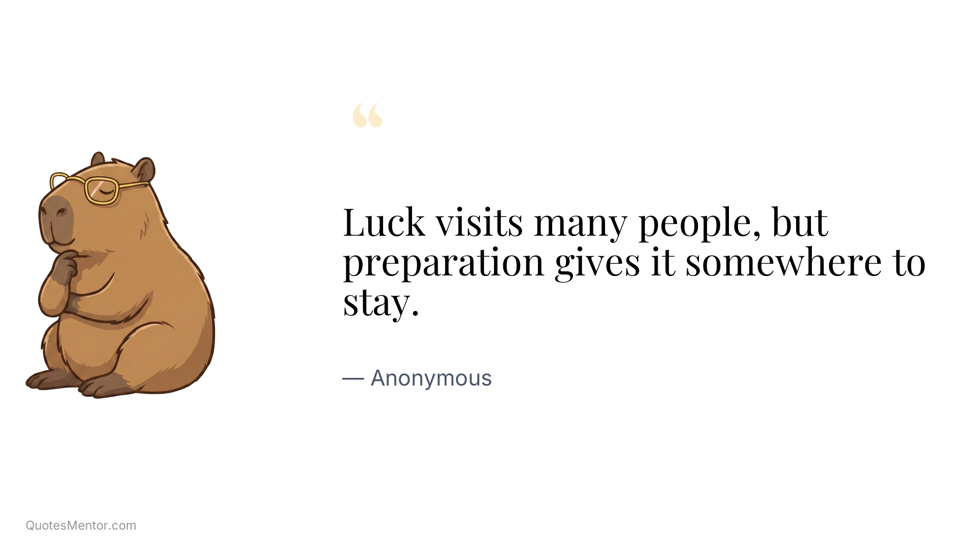 Luck visits many people, but preparation gives it somewhere to stay. - Anonymous