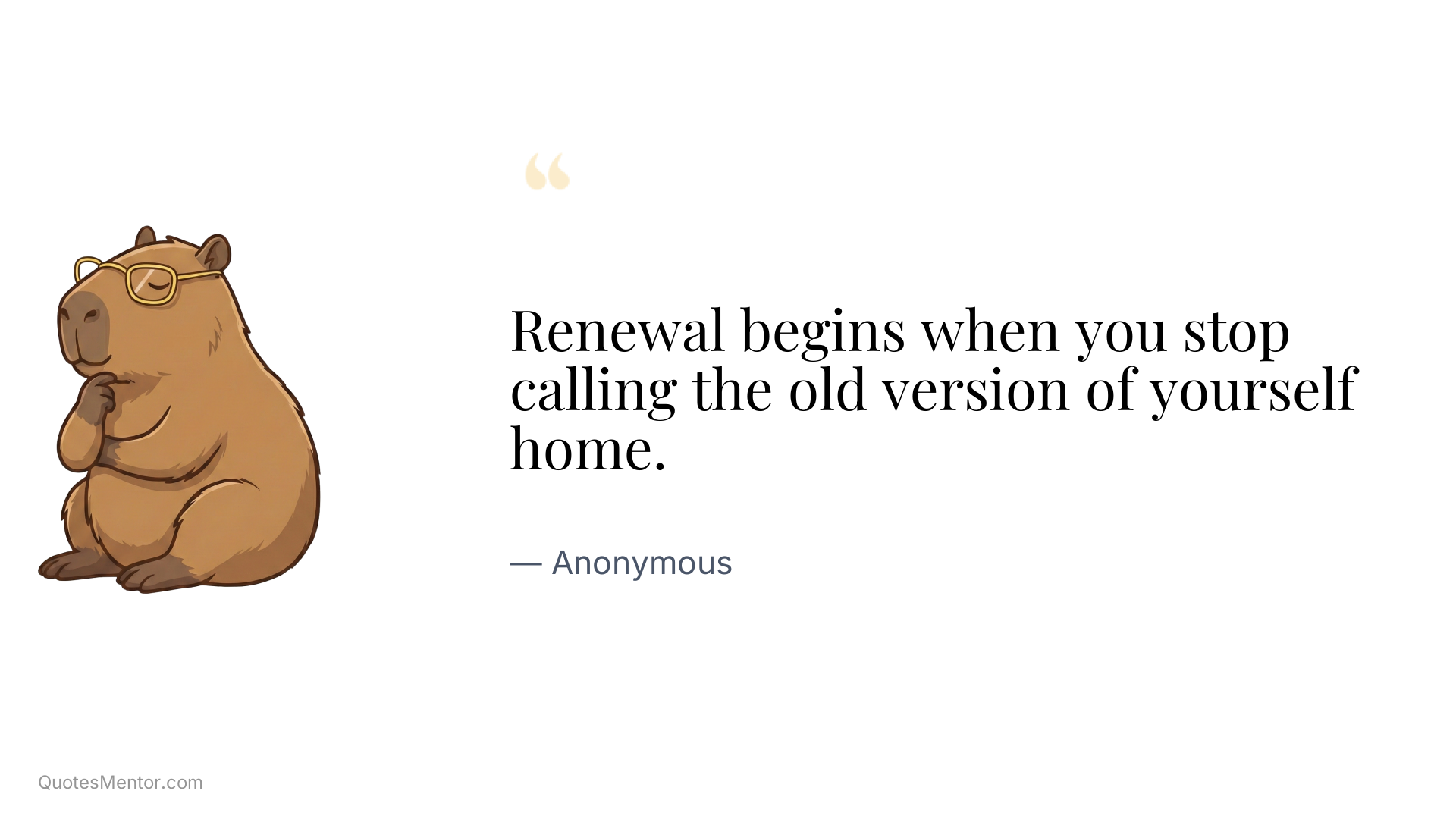 Renewal begins when you stop calling the old version of yourself home. - Anonymous