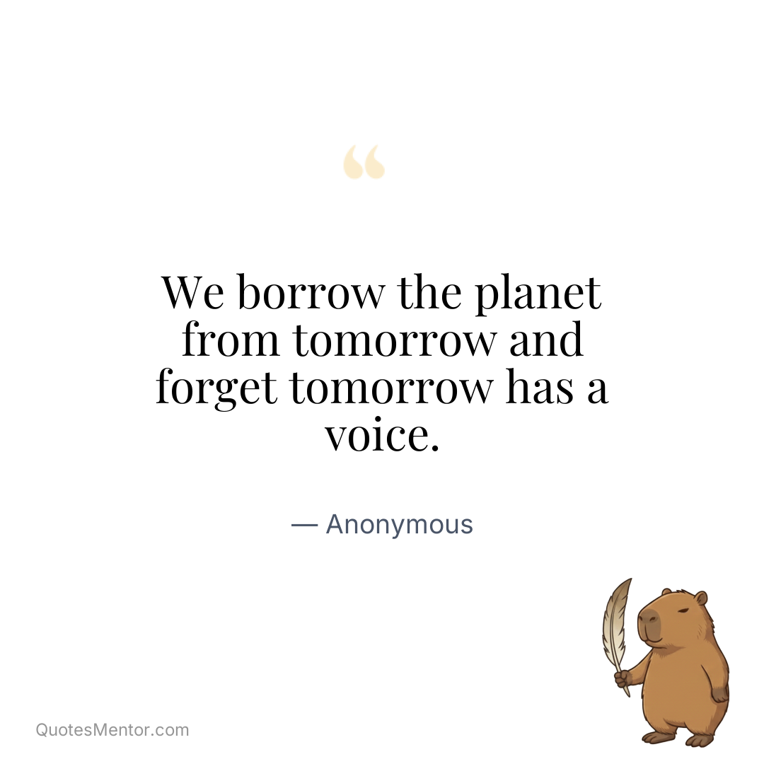 We borrow the planet from tomorrow and forget tomorrow has a voice. - Anonymous