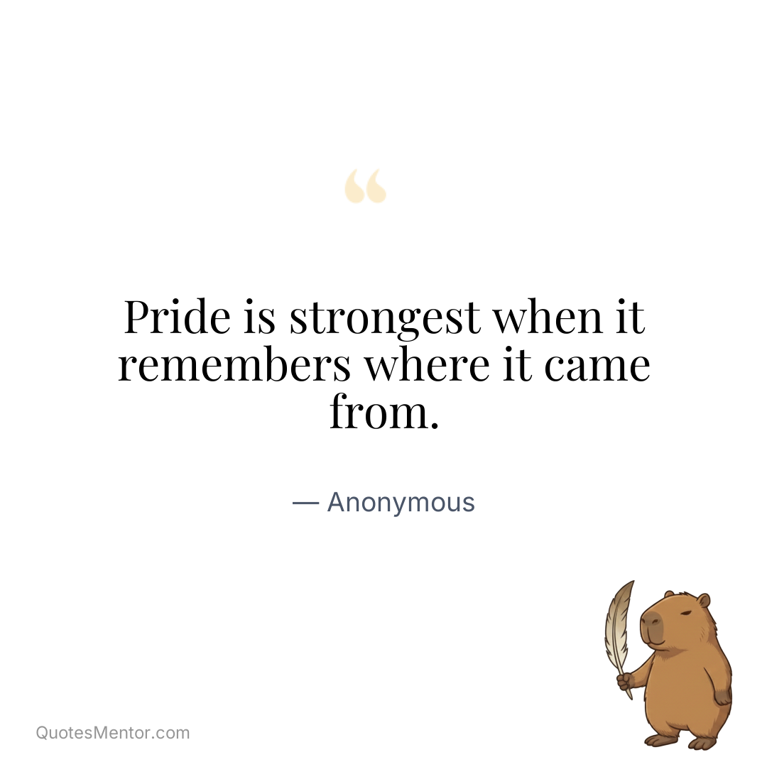 Pride is strongest when it remembers where it came from. - Anonymous