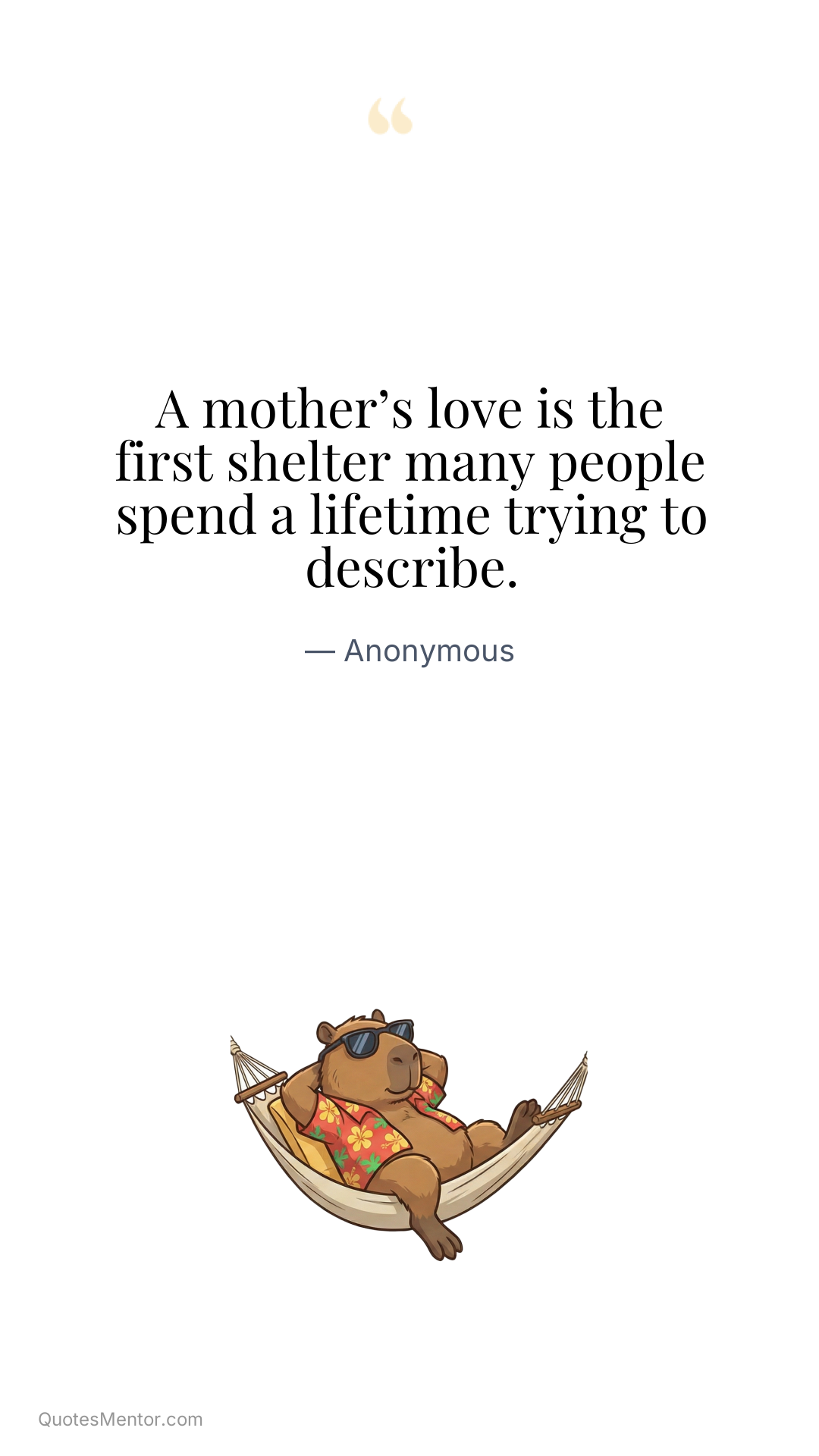 A mother’s love is the first shelter many people spend a lifetime trying to describe. - Anonymous