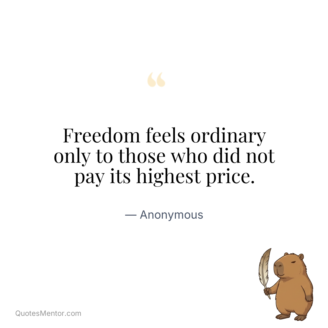 Freedom feels ordinary only to those who did not pay its highest price. - Anonymous
