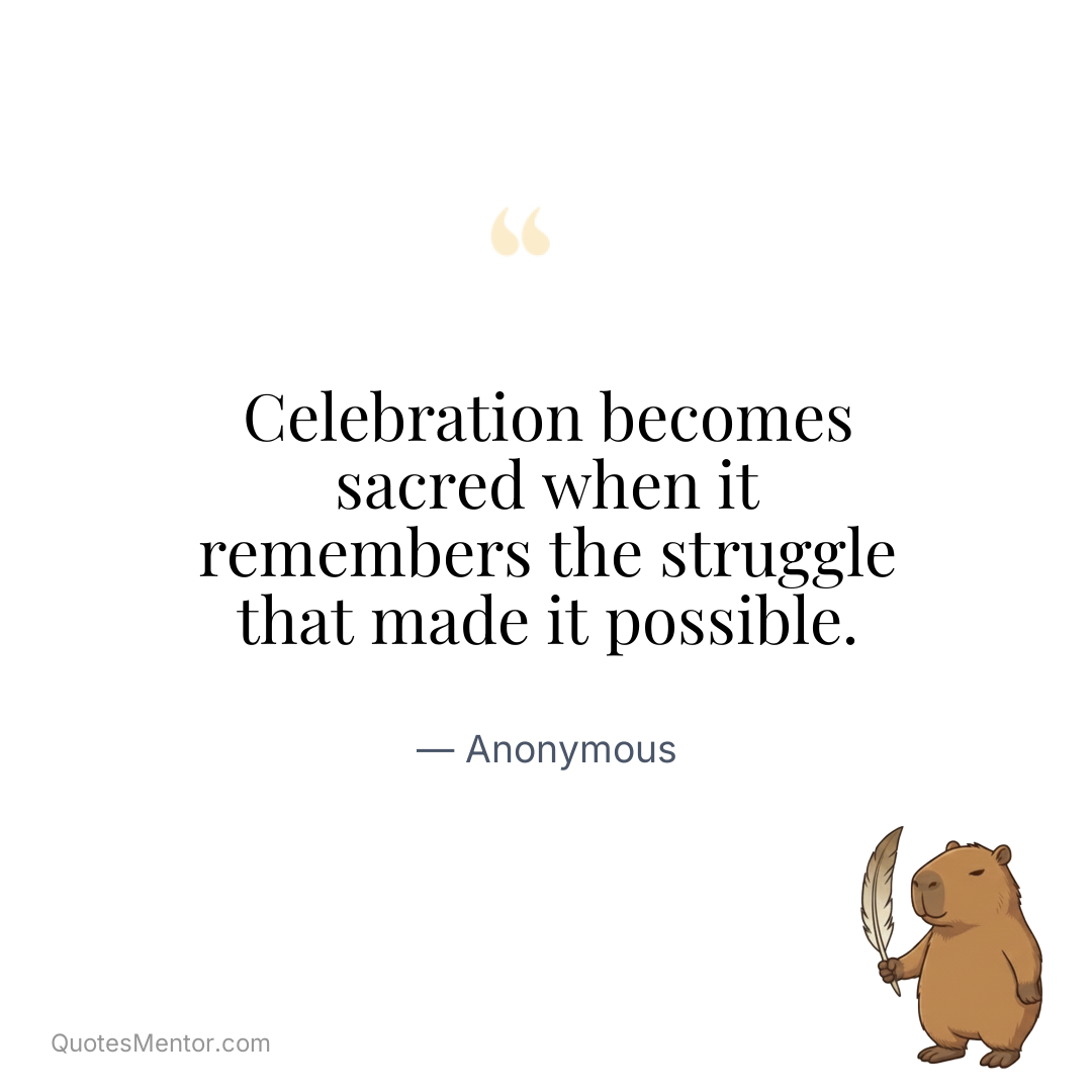 Celebration becomes sacred when it remembers the struggle that made it possible. - Anonymous