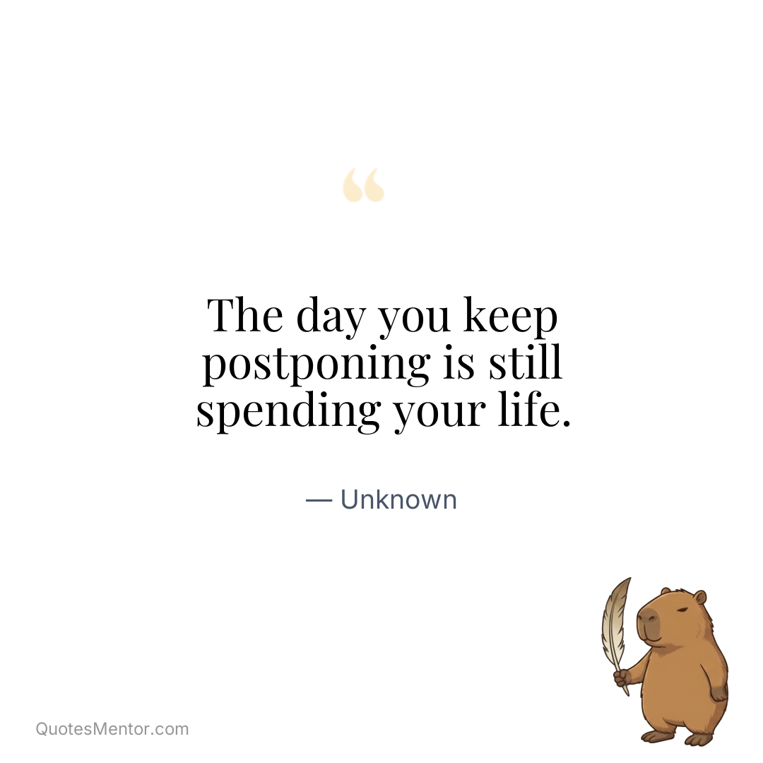 The day you keep postponing is still spending your life. - Unknown