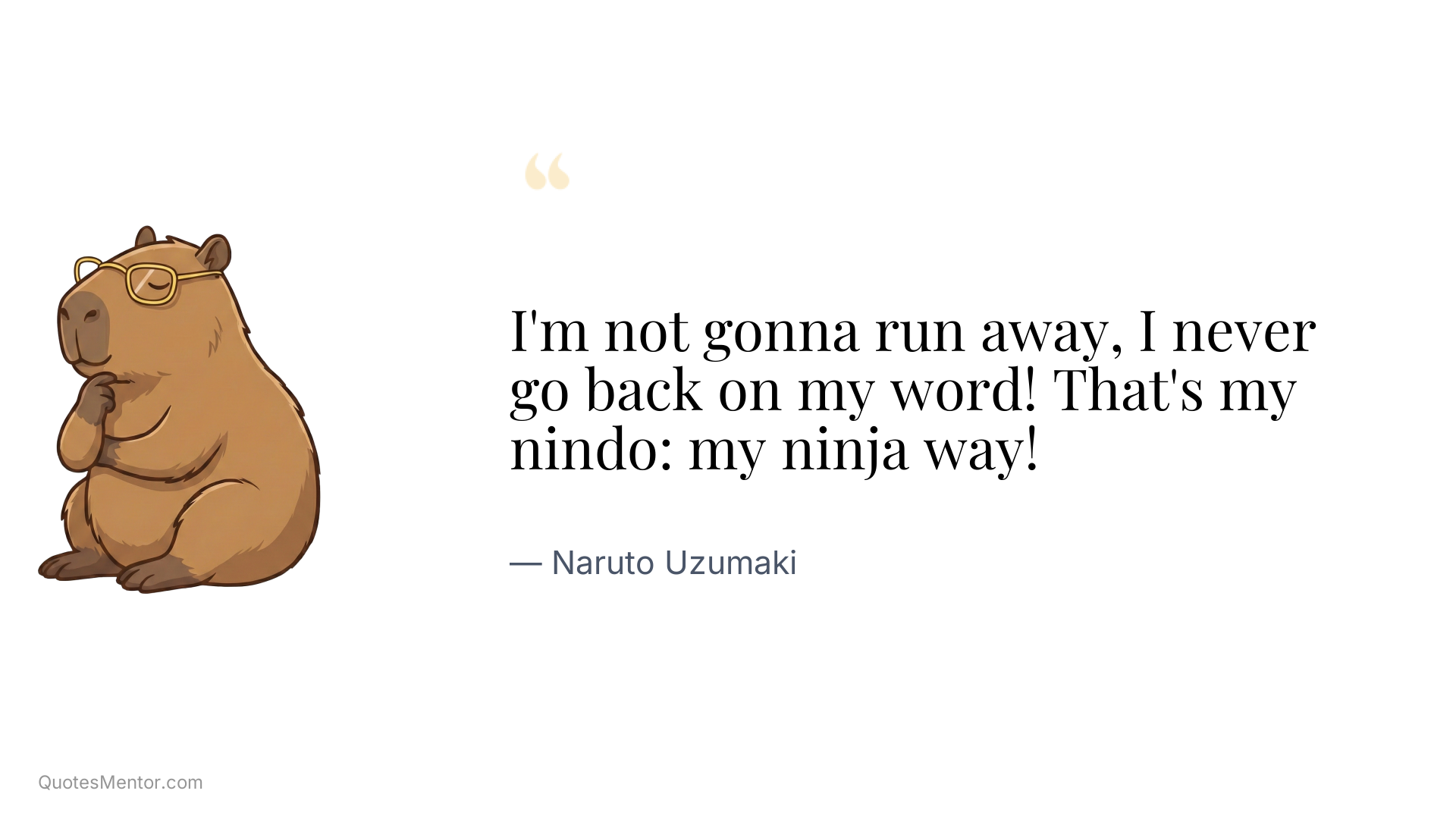 I'm not gonna run away, I never go back on my word! That's my nindo: my ninja way! - Naruto Uzumaki