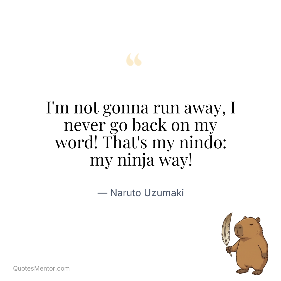 I’m not gonna run away, I never go back on my word! That’s my nindo: my ninja way! - Naruto Uzumaki