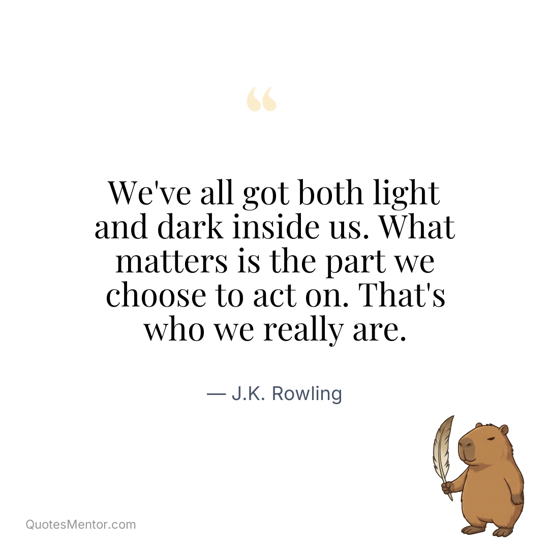 We’ve all got both light and dark inside us. What matters is the part we choose to act on. That’s who we really are. - J.K. Rowling
