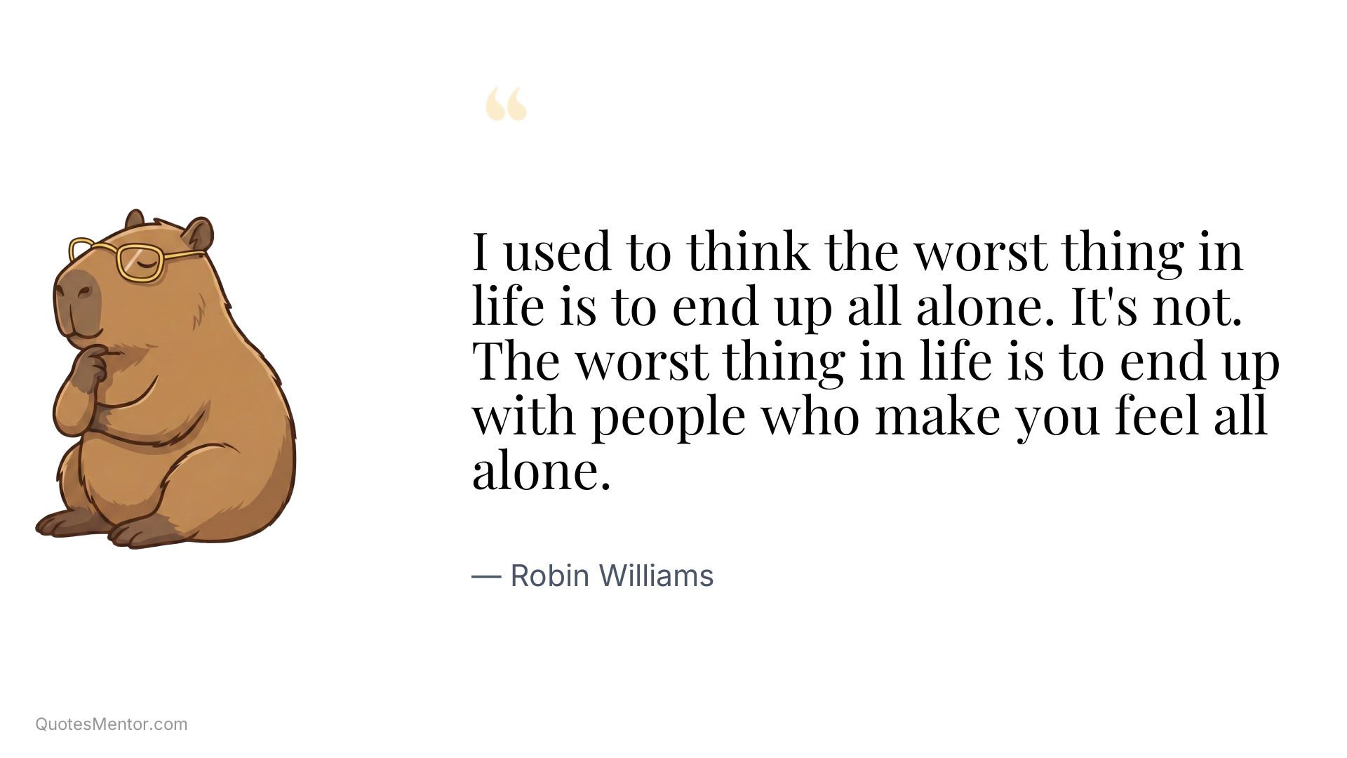 I used to think the worst thing in life is to end up all alone. It's not. The worst thing in life is to end up with people who make you feel all alone. - Robin Williams