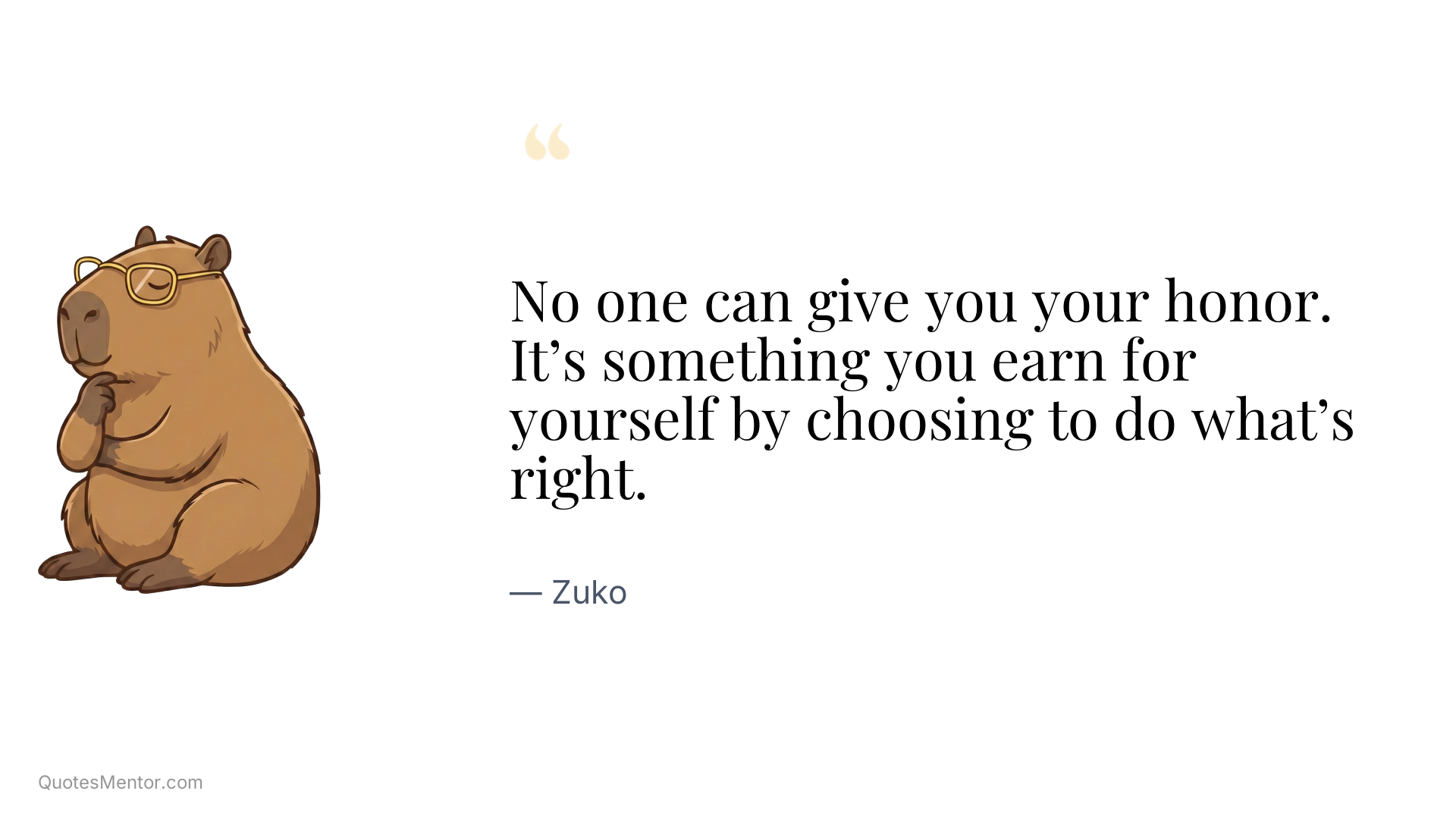 No one can give you your honor. It’s something you earn for yourself by choosing to do what’s right. - Zuko