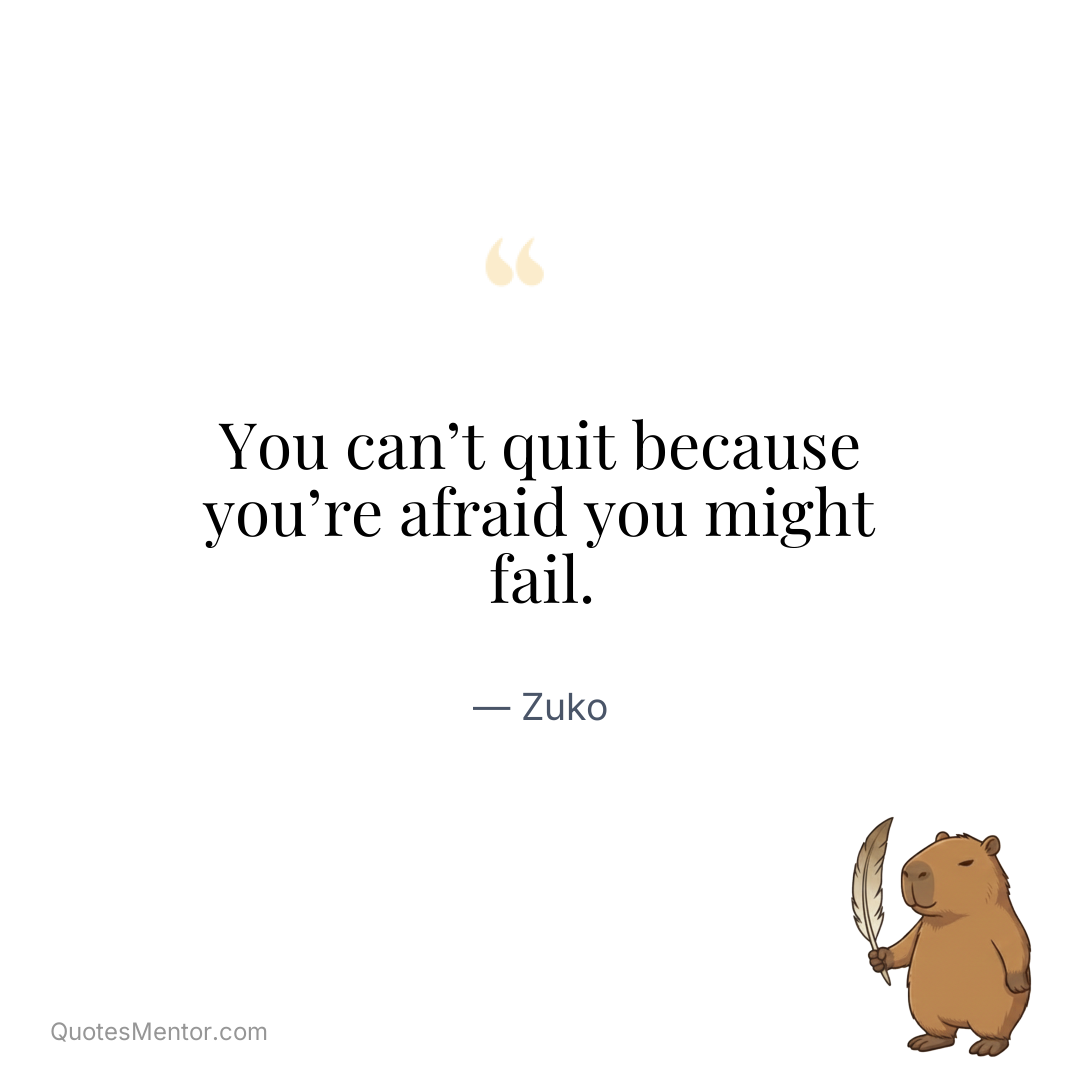 You can’t quit because you’re afraid you might fail. - Zuko