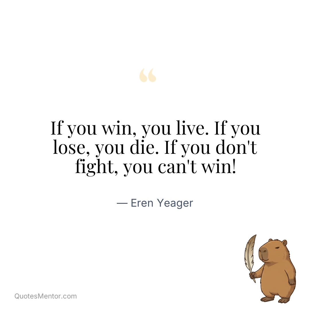 If you win, you live. If you lose, you die. If you don’t fight, you can’t win! - Eren Yeager