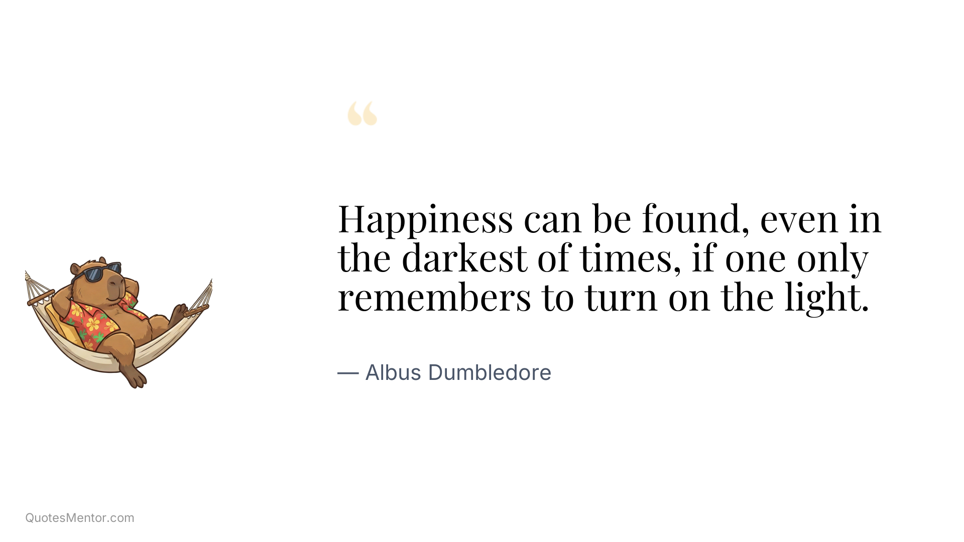 Happiness can be found, even in the darkest of times, if one only remembers to turn on the light. - Albus Dumbledore