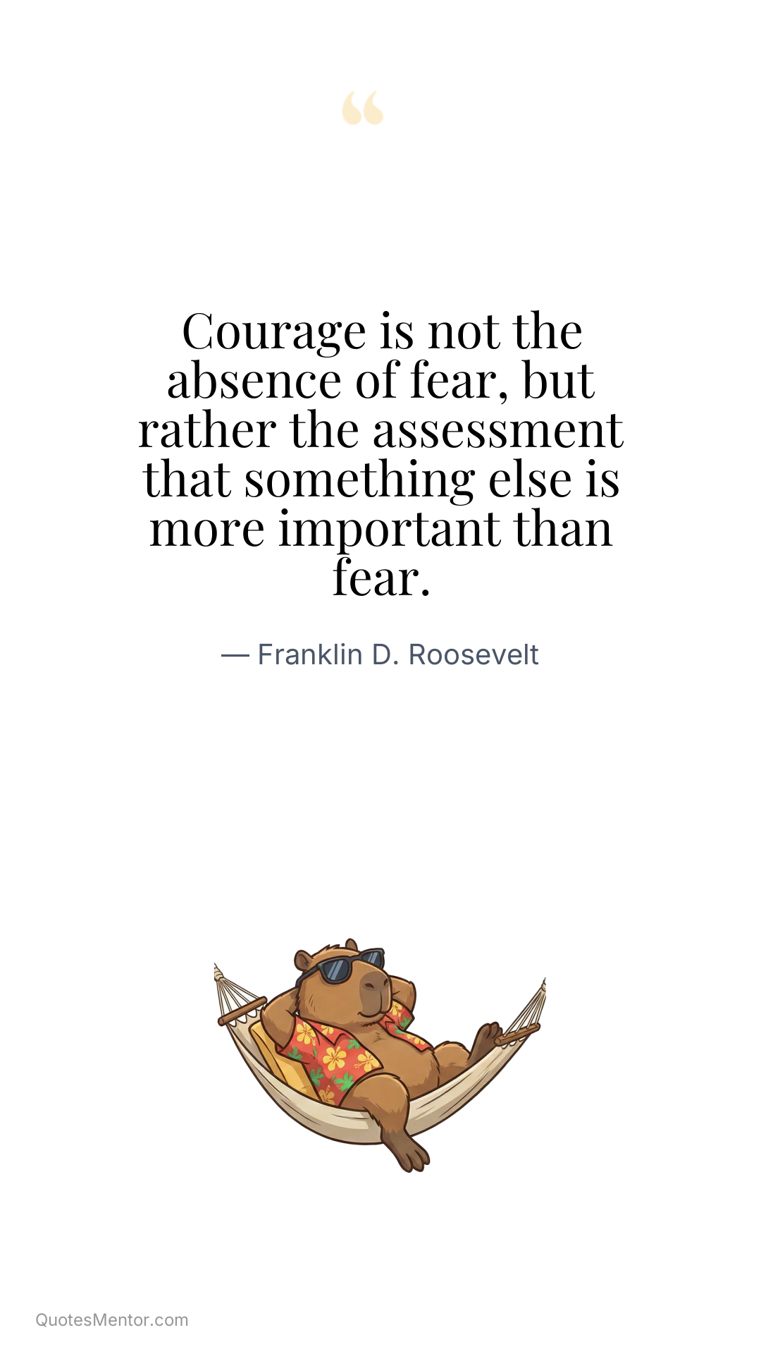 Courage is not the absence of fear, but rather the assessment that something else is more important than fear. - Franklin D. Roosevelt