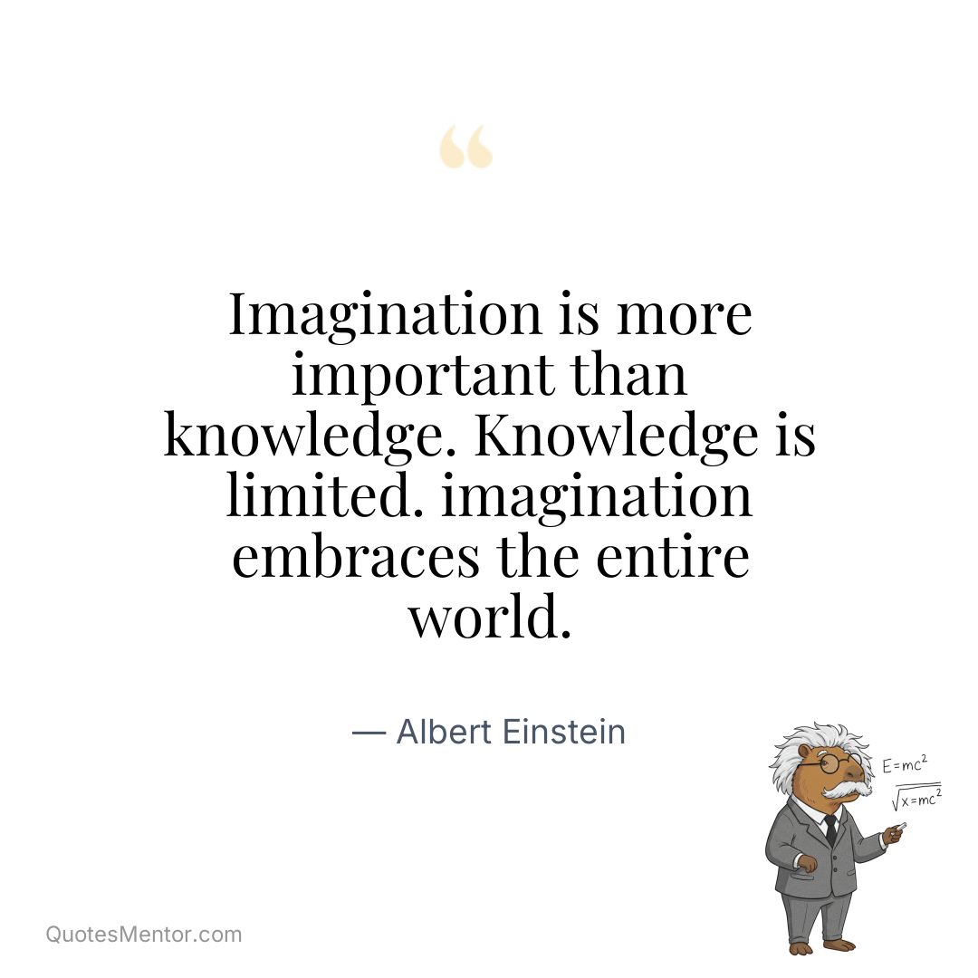 Imagination is more important than knowledge. Knowledge is limited. imagination embraces the entire world. - Albert Einstein