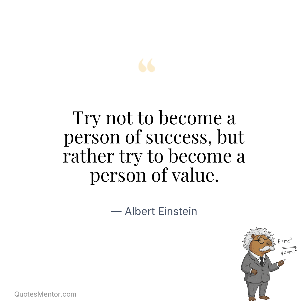 Try not to become a person of success, but rather try to become a person of value. - Albert Einstein