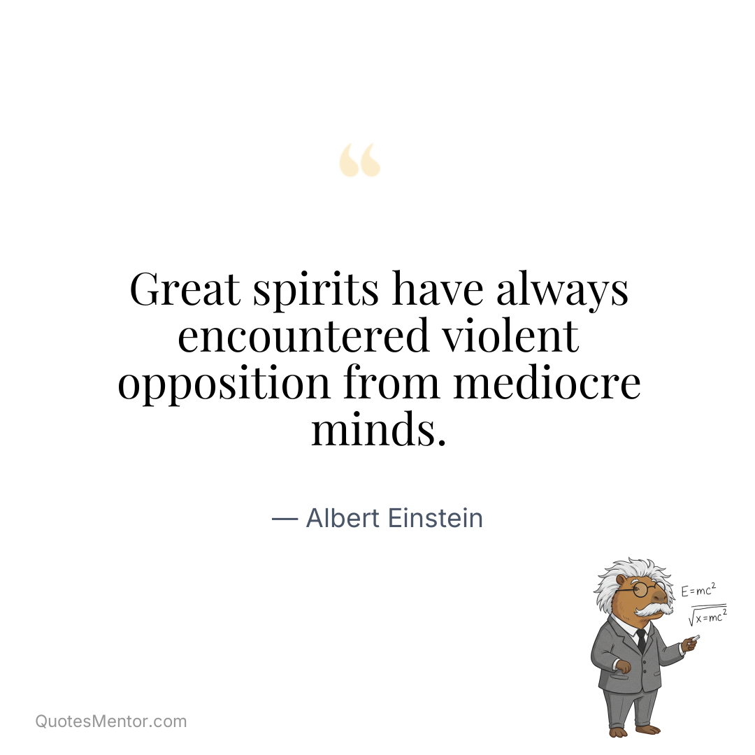 Great spirits have always encountered violent opposition from mediocre minds. - Albert Einstein